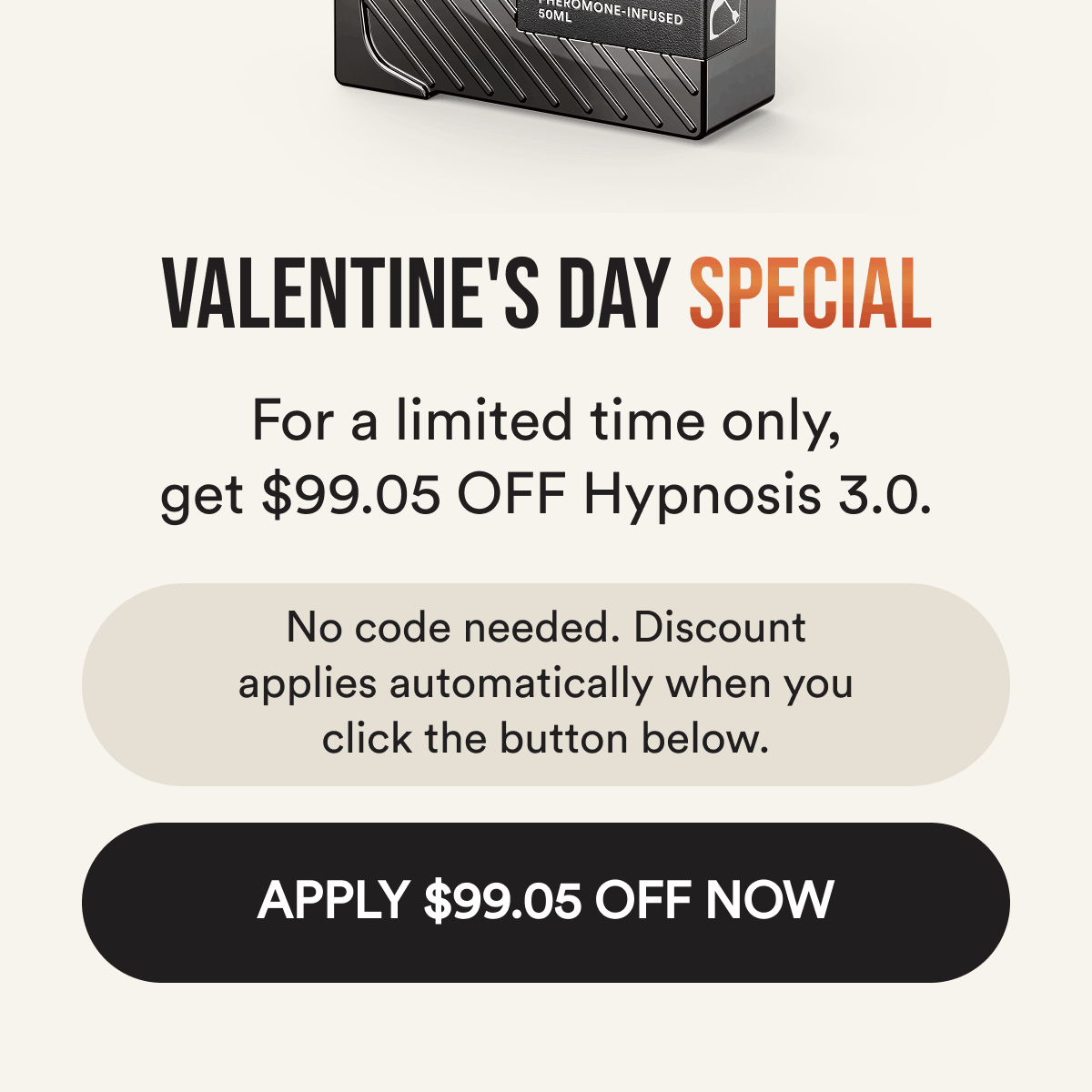 Valentine's day special. For a limited time, get $99.05 off hypnosis 3.0. No code needed. The discount applies automatically when you click below. Apply $99.05 off now.