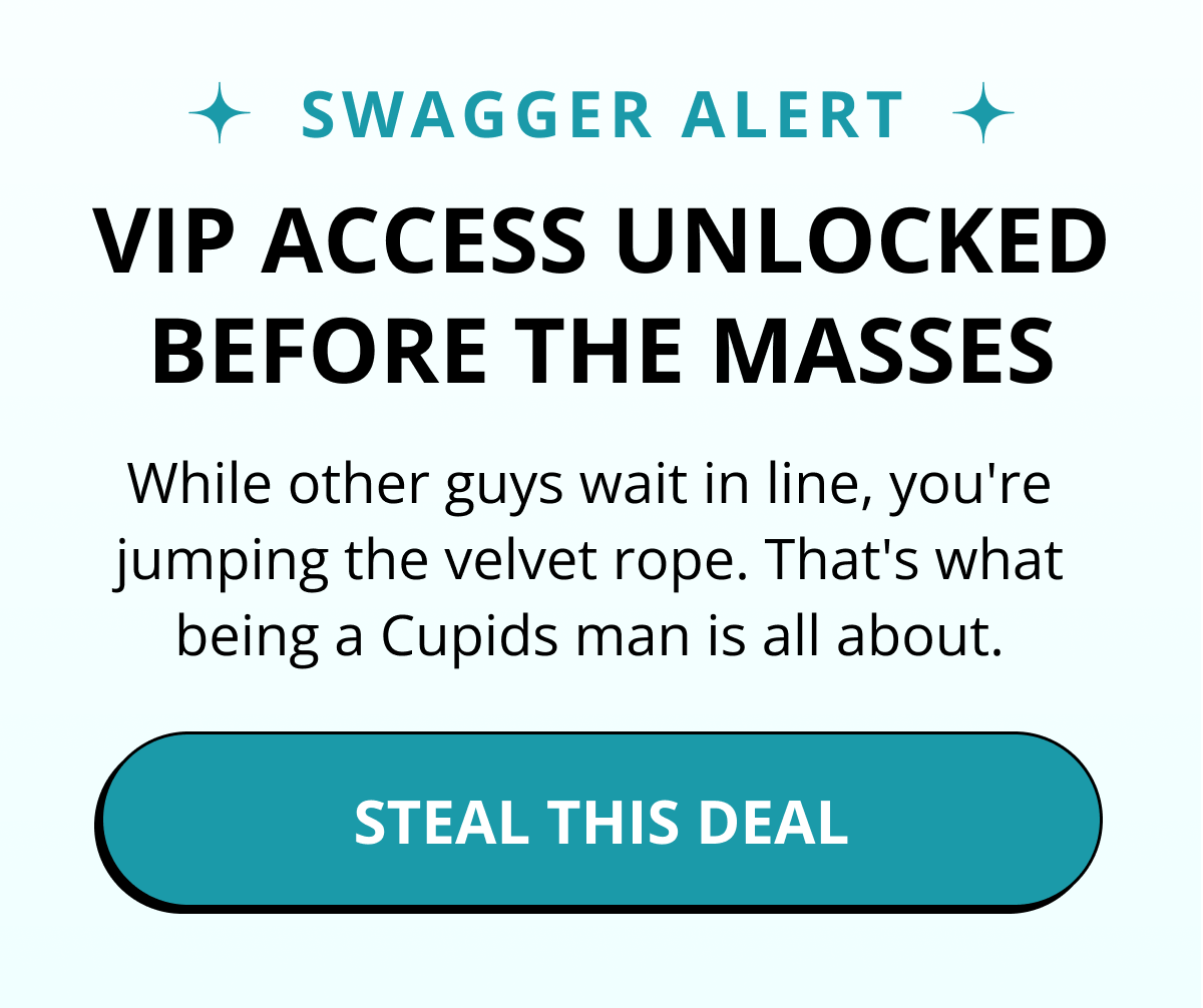 SWAGGER ALERT. VIP ACCESS UNLOCKED BEFORE THE MASSES. While other guys wait in line, you're jumping the velvet rope. That's what being a Cupids man is all about. STEAL THIS DEAL