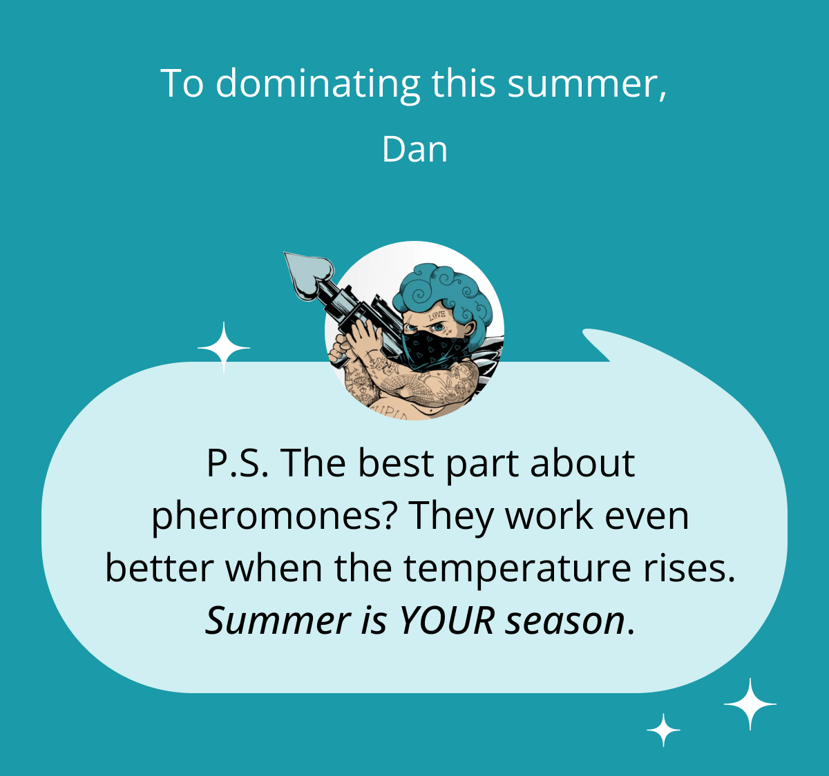 To dominating this summer, P.S. The best part about pheromones? They work even better when the temperature rises. Summer is YOUR season.
