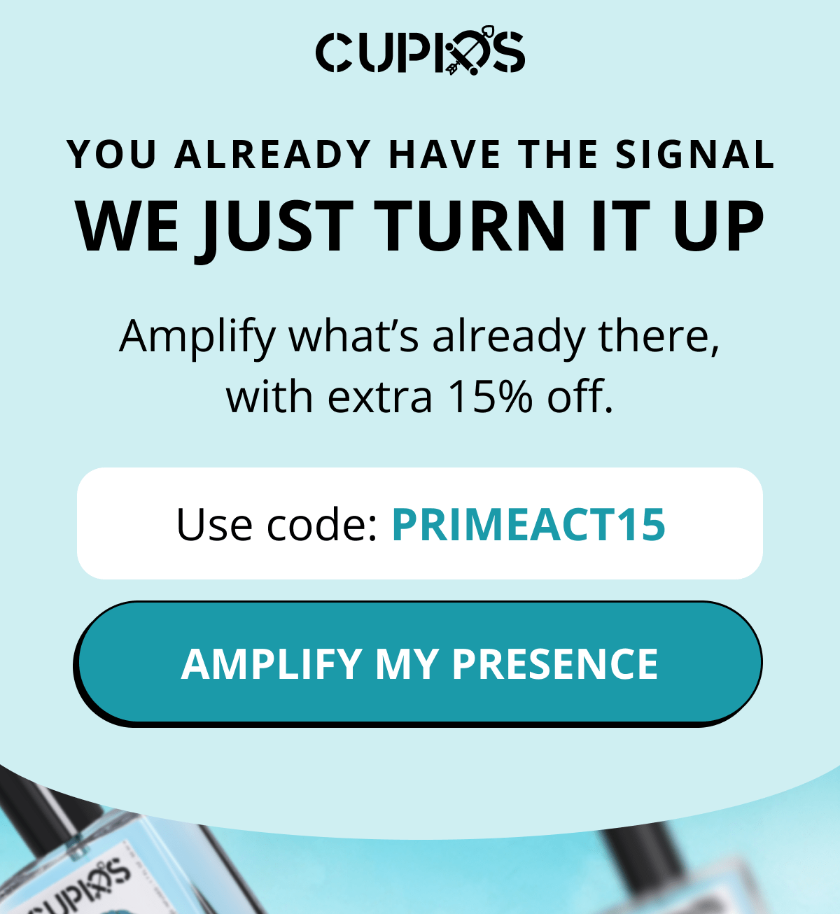 Cupids. You already have the signal. We just turn it up. Amplify what's already there, with extra 15% off. Use code: PRIMEACT15. Amplify my presence.