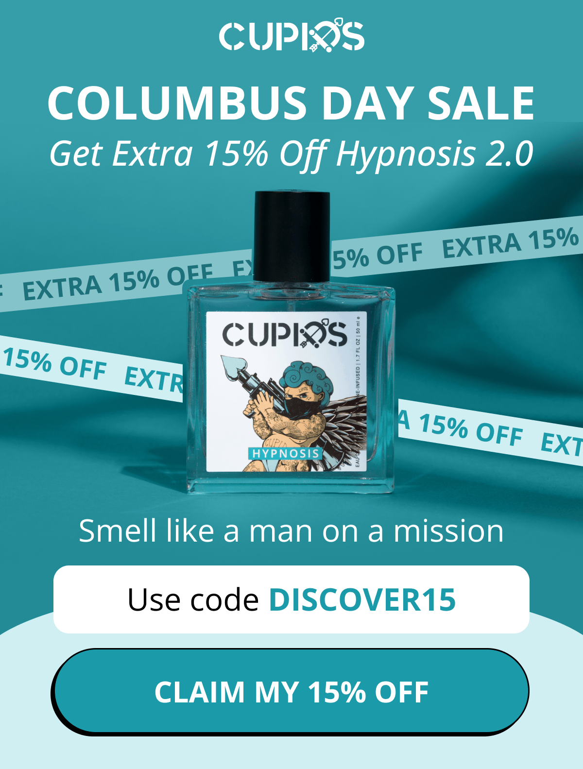 Cupids. Columbus Day Sale. Get Extra 15% Off Hypnosis 2.0. Smell like a man on a mission. Use code DISCOVER15. Claim my 15% off.