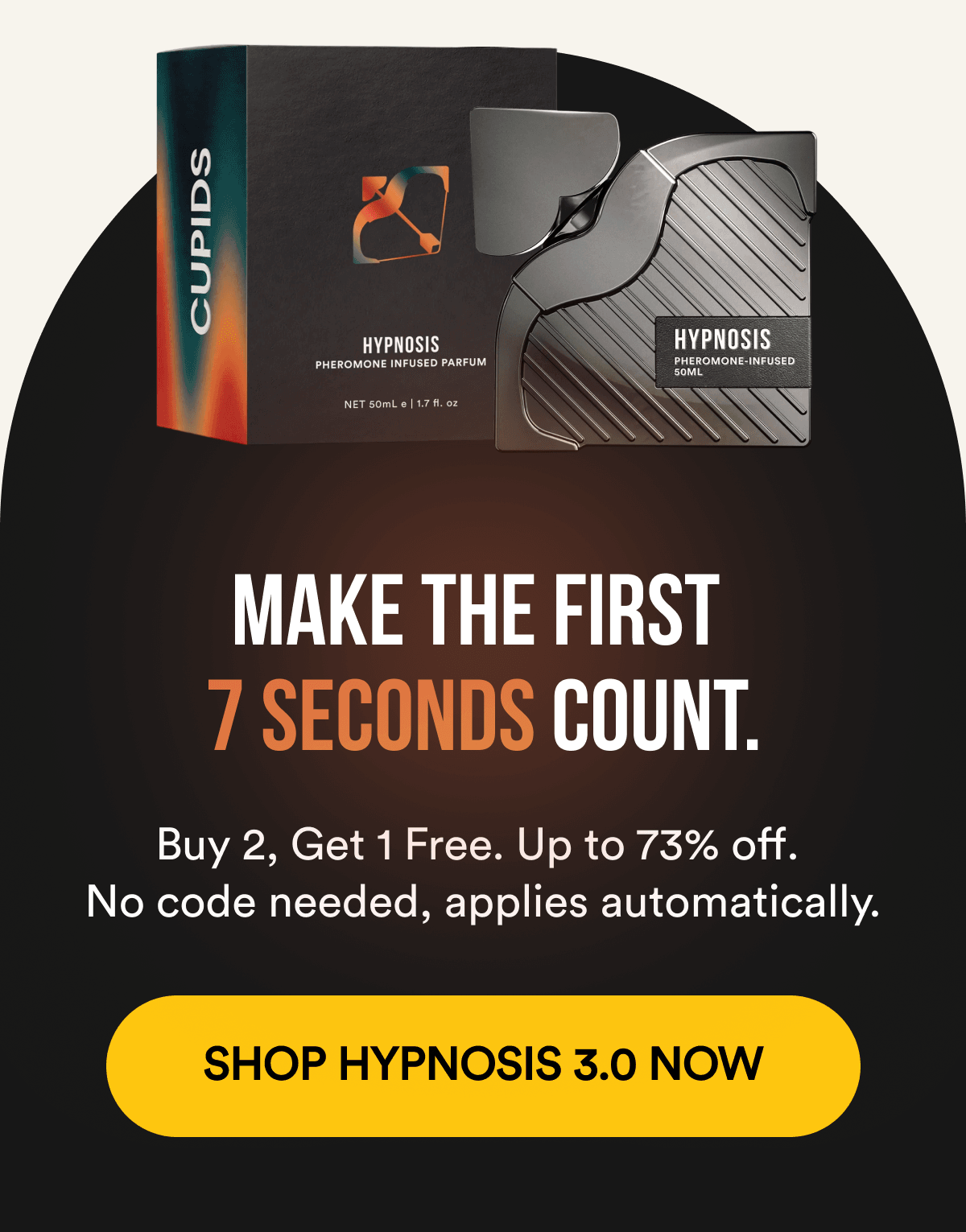 MAKE THE FIRST 7 SECONDS COUNT. Buy 2, Get 1 Free. Up to 73% off. No code needed, applies automatically. SHOP HYPNOSIS 3.0 NOW