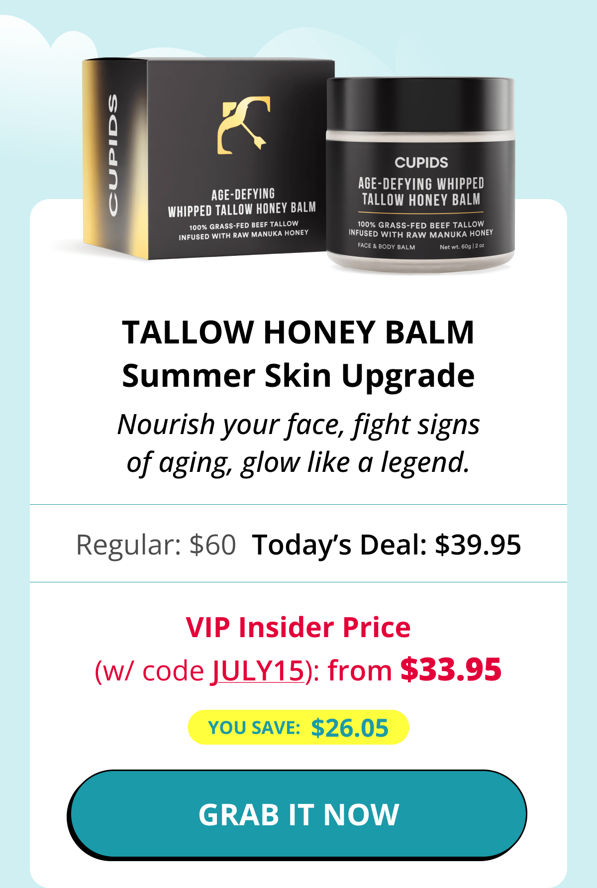 Tallow Honey Balm Summer Skin Upgrade Nourish your face, fight signs of aging, glow like a legend. Regular: $60 Today's Deal: $39.95 VIP Insider Price (w/ code JULY15): from $33.95 You save:  $26.05 GRAB IT NOW