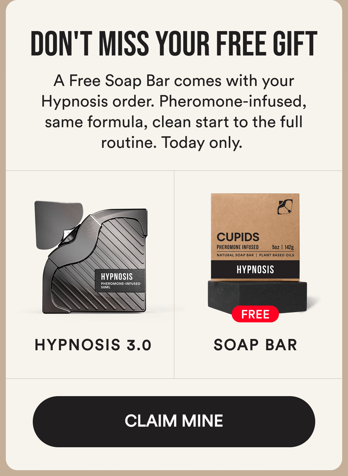 Don't Miss Your Free Gift. A Free Soap Bar comes with your Hypnosis order. Pheromone-infused, same formula, clean start to the full routine. Today only. Claim Mine.