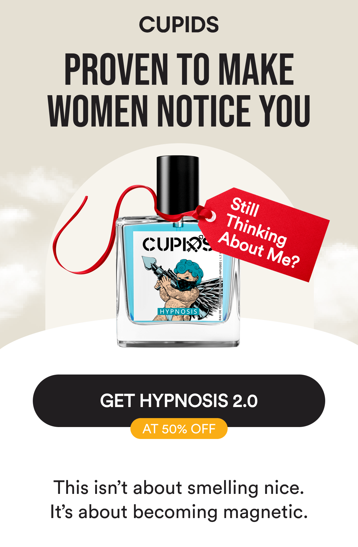 Cupids. Proven to make women notice you. Still thinking about me? Get Hypnosis 2.0 at 50% off. This isn't about smelling nice. It's about becoming magnetic.