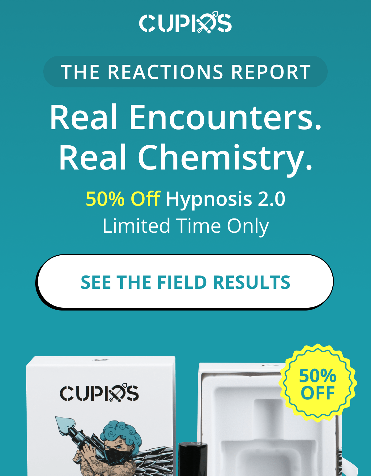 Cupids. The Reactions Report. Real Encounters. Real Chemistry. 50% Off Hypnosis 2.0 Limited Time Only. See the Field Results