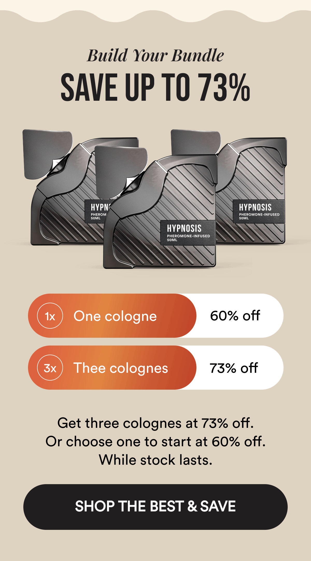 Build Your Bundle. Save Up To 73%. Get three colognes at 73% off. Or choose one to start at 60% off. While stock lasts. SHOP THE BEST & SAVE.