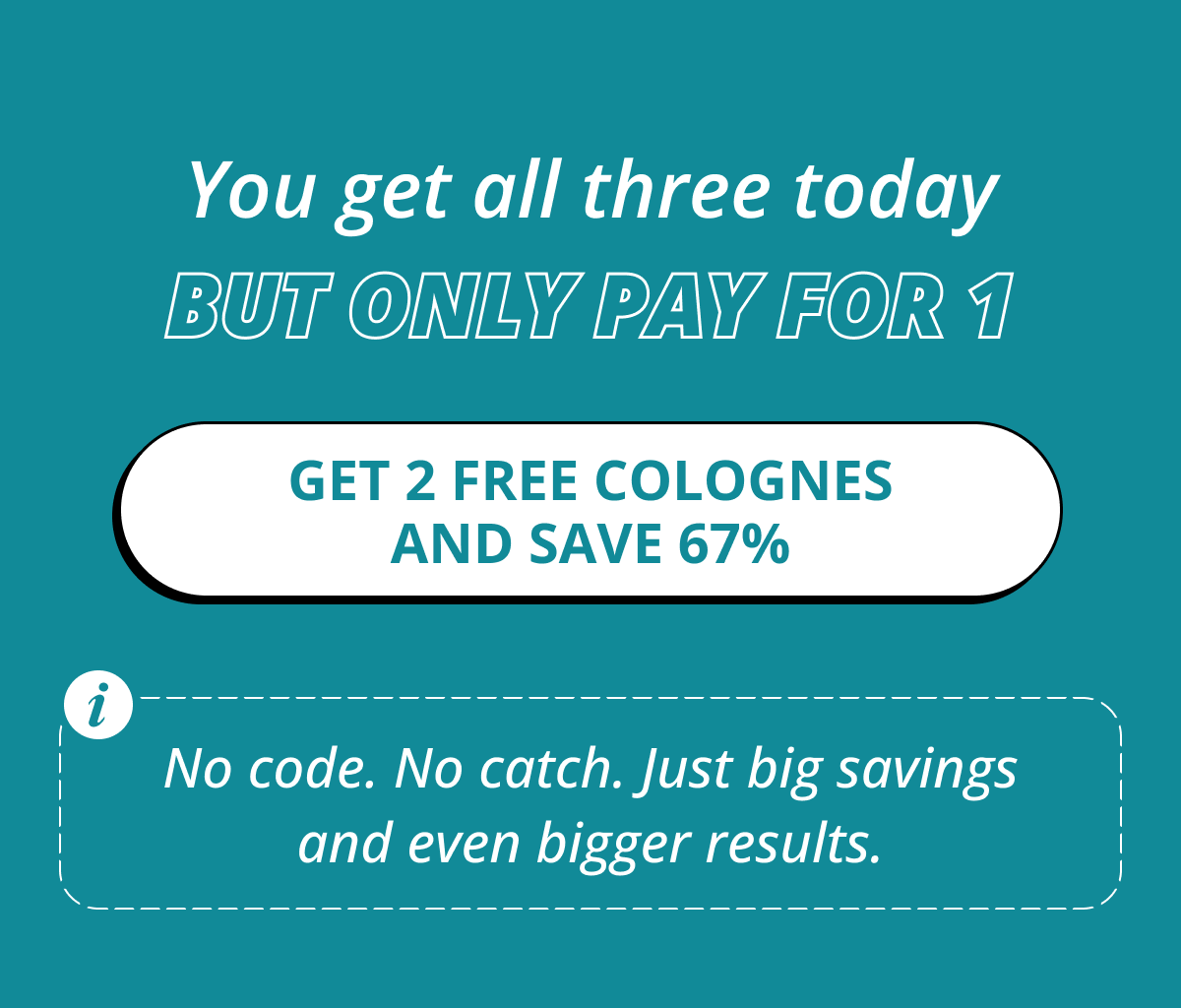 You get all three today But only pay for 1 Get 2 Free Colognes and Save 67% No code. No catch. Just big savings and even bigger results.