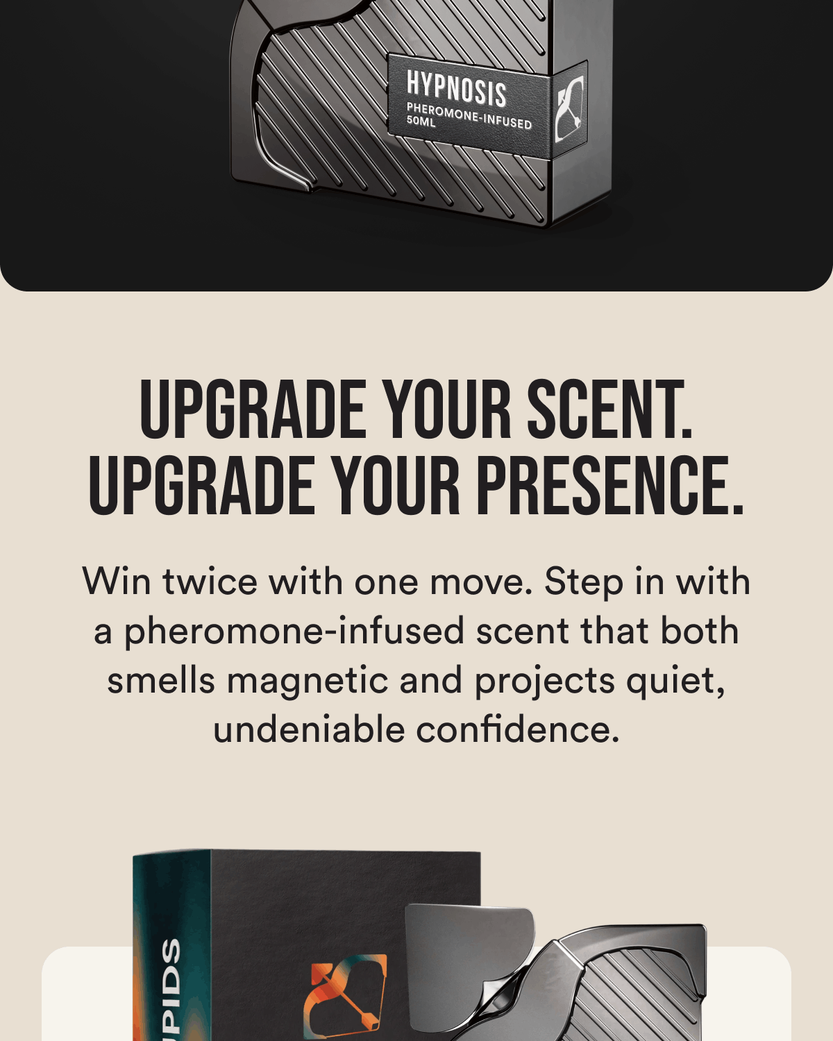 Upgrade your scent. Upgrade your presence. Win twice with one move. Step in with a pheromone-infused scent that both smells magnetic and projects quiet, undeniable confidence.