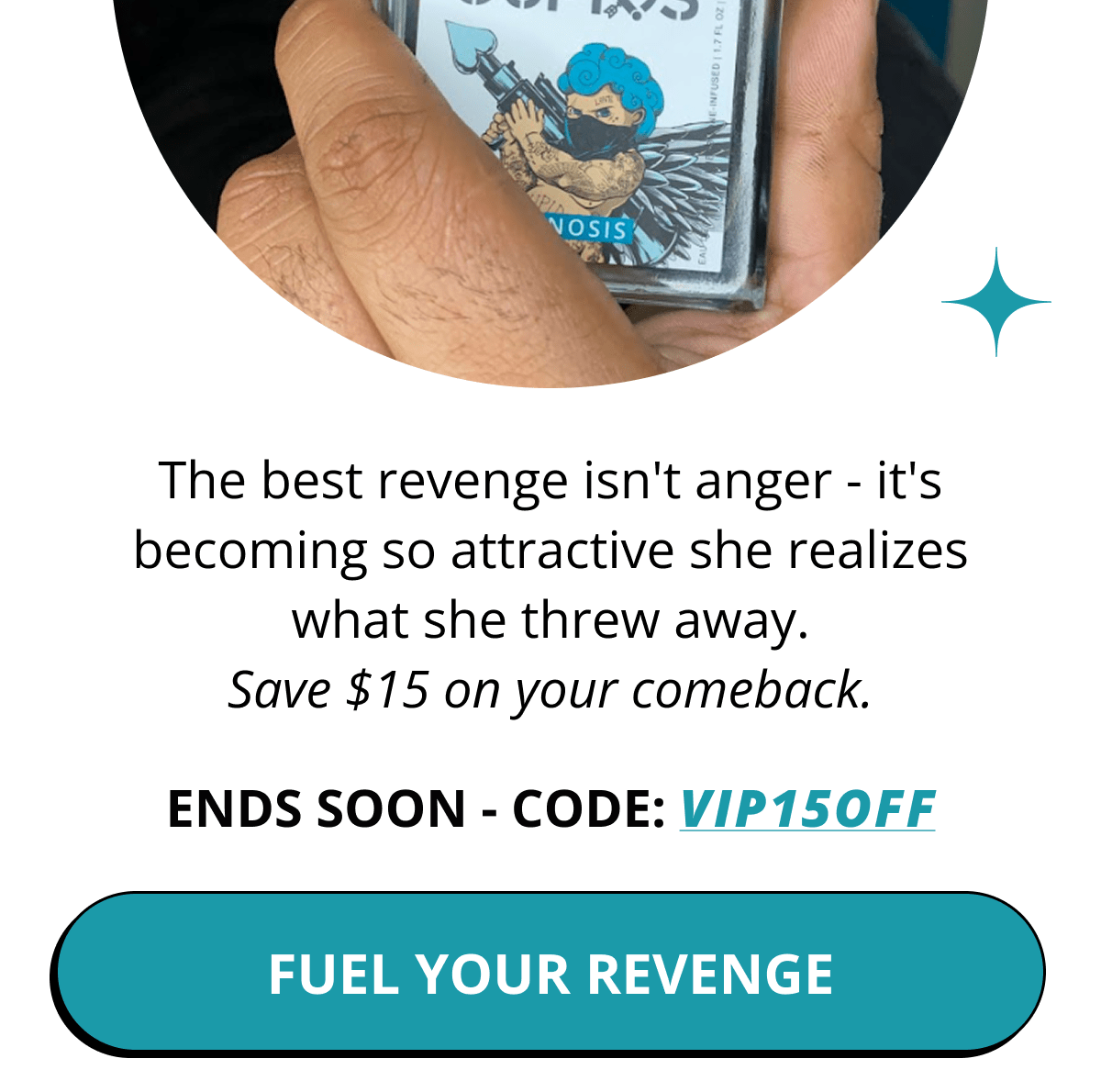 The best revenge isn't anger - it's becoming so attractive she realizes what she threw away. Save $15 on your comeback. Ends soon - code: VIP15OFF. Fuel your revenge