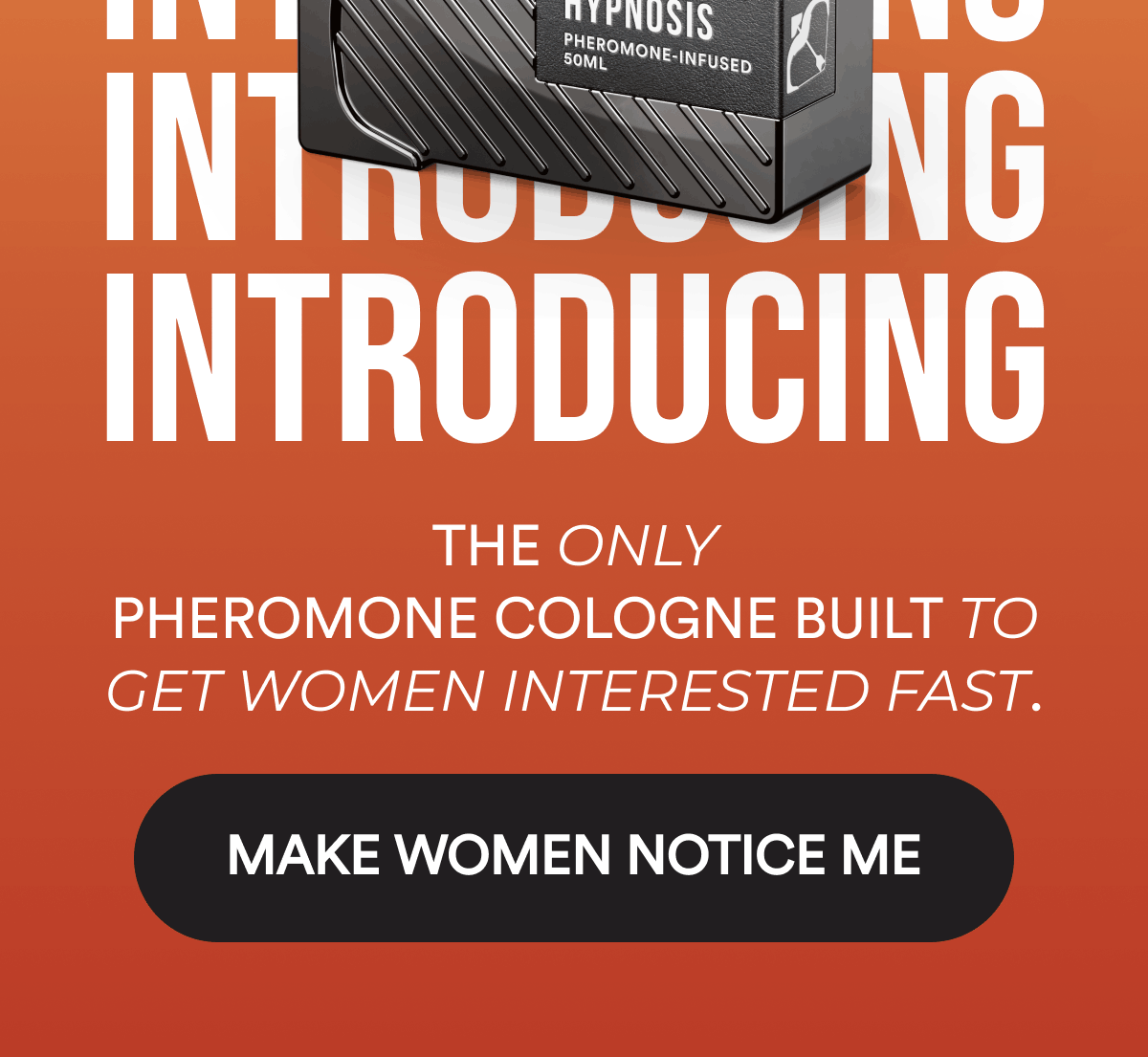 The only pheromone cologne built to get women interested fast. Make Women Notice Me.
