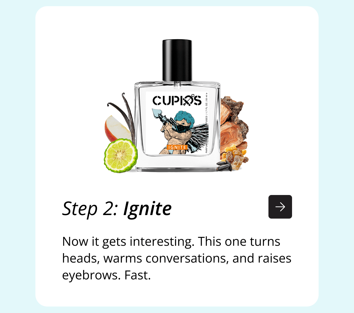 Step 2: Ignite Now it gets interesting. This one turns heads, warms conversations, and raises eyebrows. Fast.