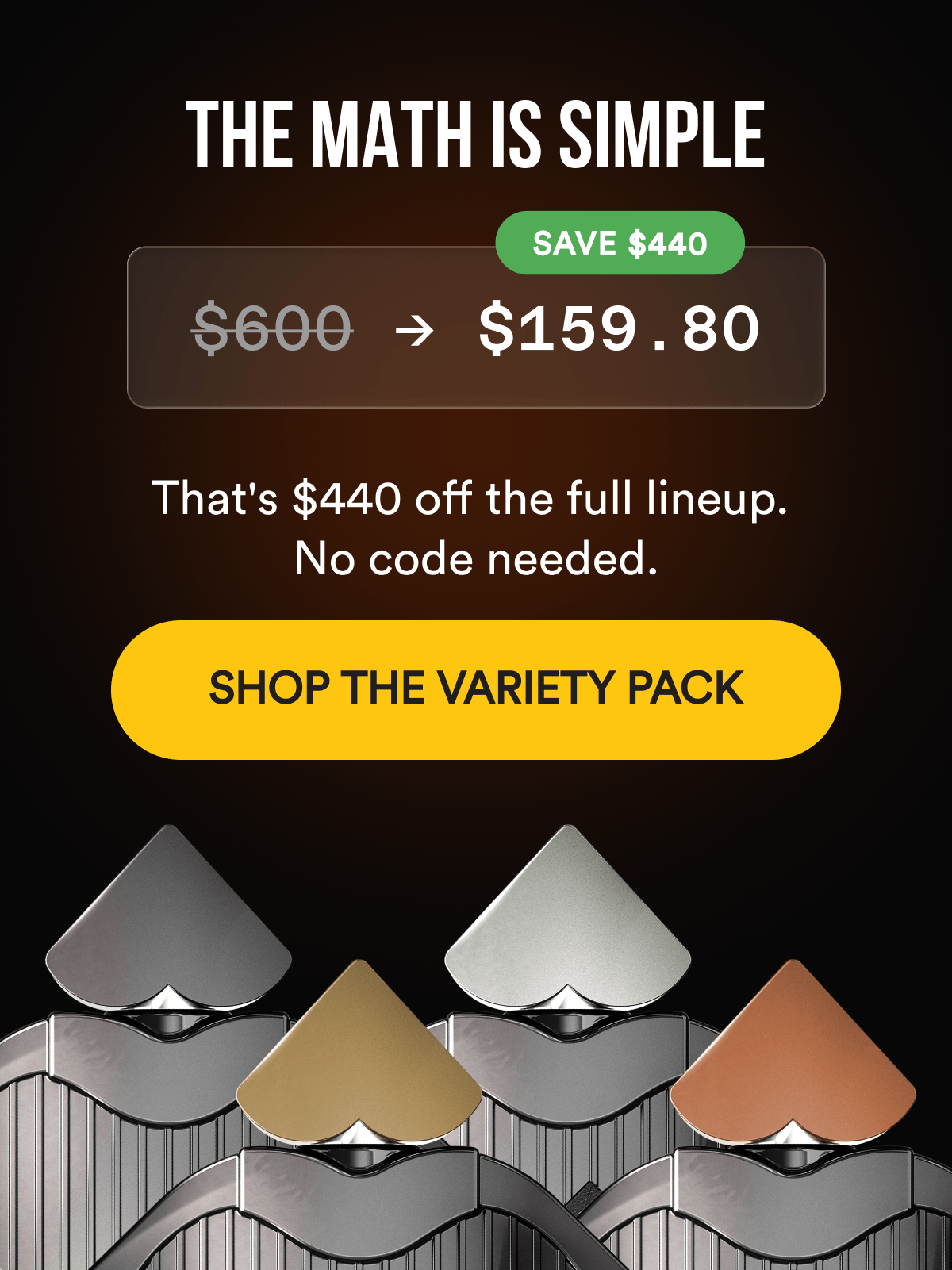 THE MATH IS SIMPLE - $600 → $159.80 That's $440 off the full lineup. No code needed. SHOP THE VARIETY PACK