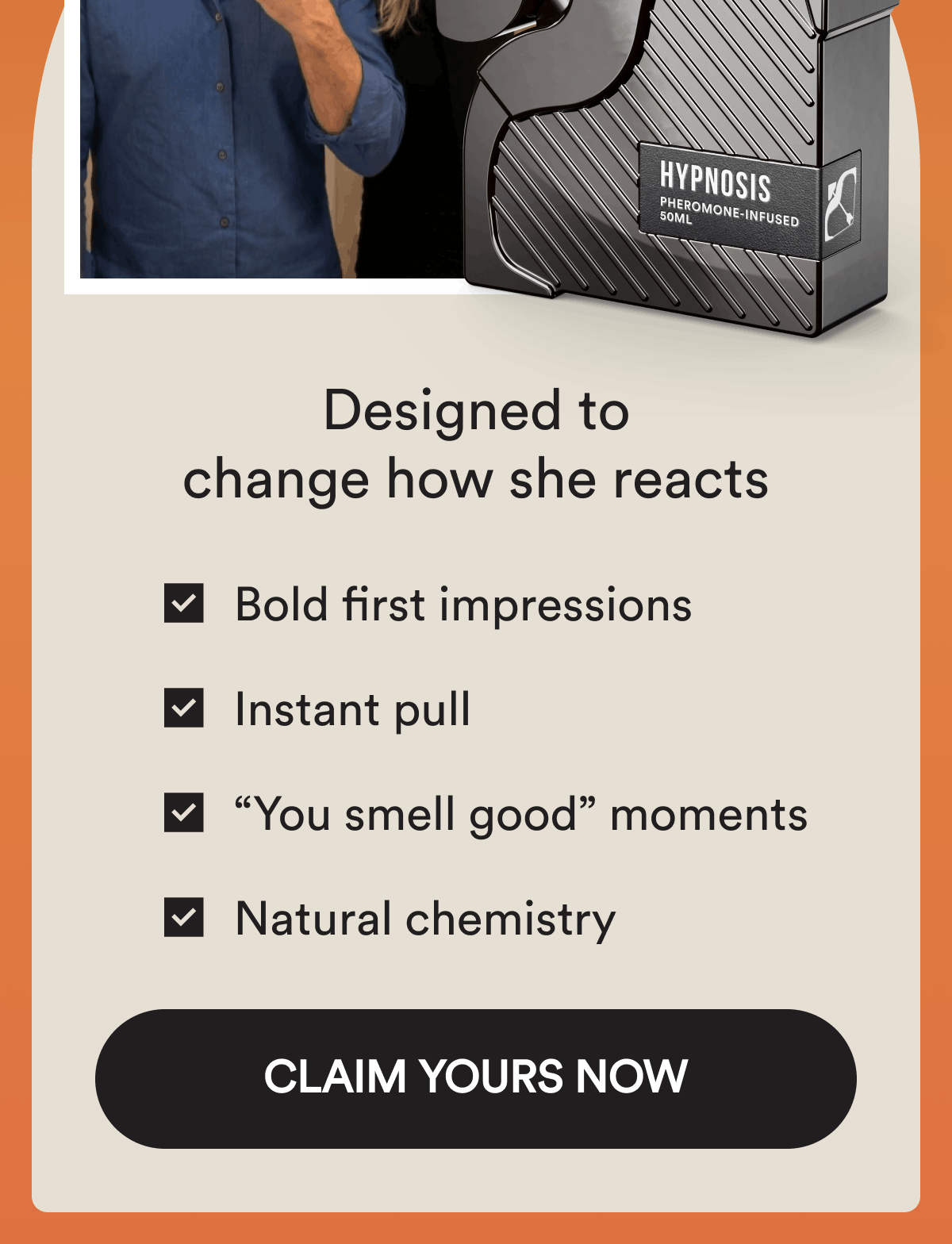 Designed to change how she reacts. Bold first impressions. Instant pull. “You smell good” moments. Natural chemistry. Claim Yours Now.