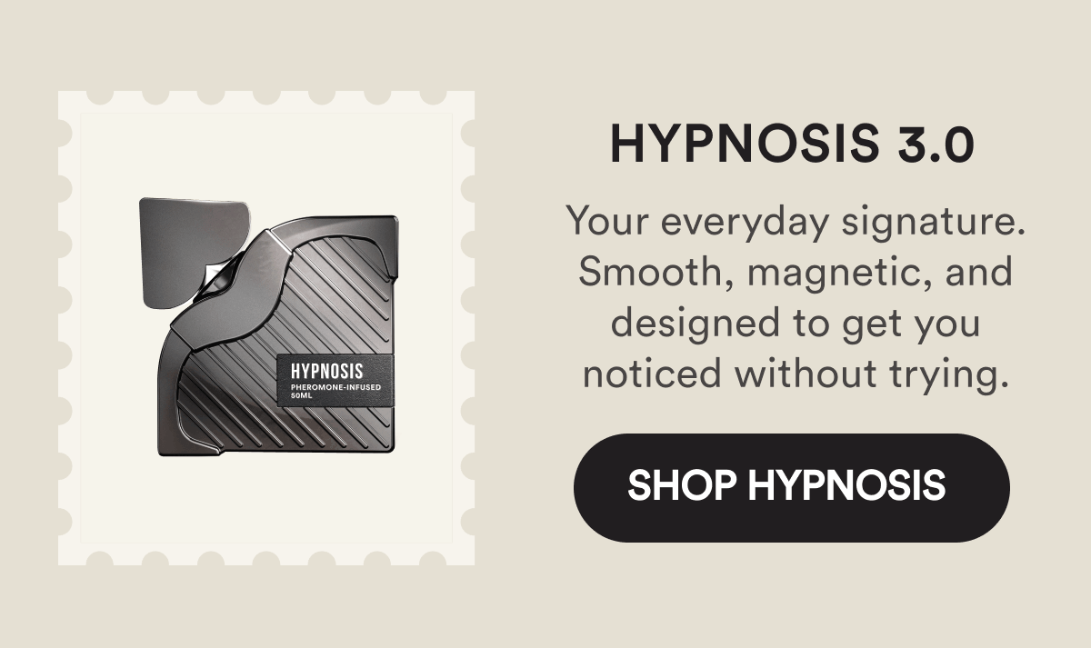 Hypnosis 3.0. Your everyday signature. Smooth, magnetic, and designed to get you noticed without trying. Shop Hypnosis.