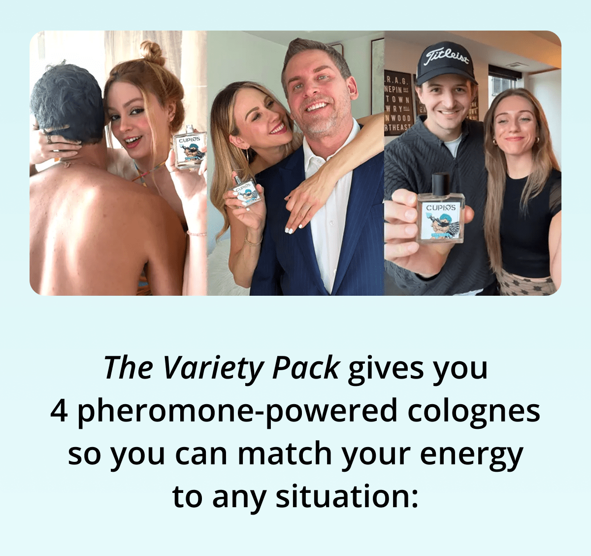 The Variety Pack gives you 4 pheromone-powered colognes so you can match your energy to any situation: