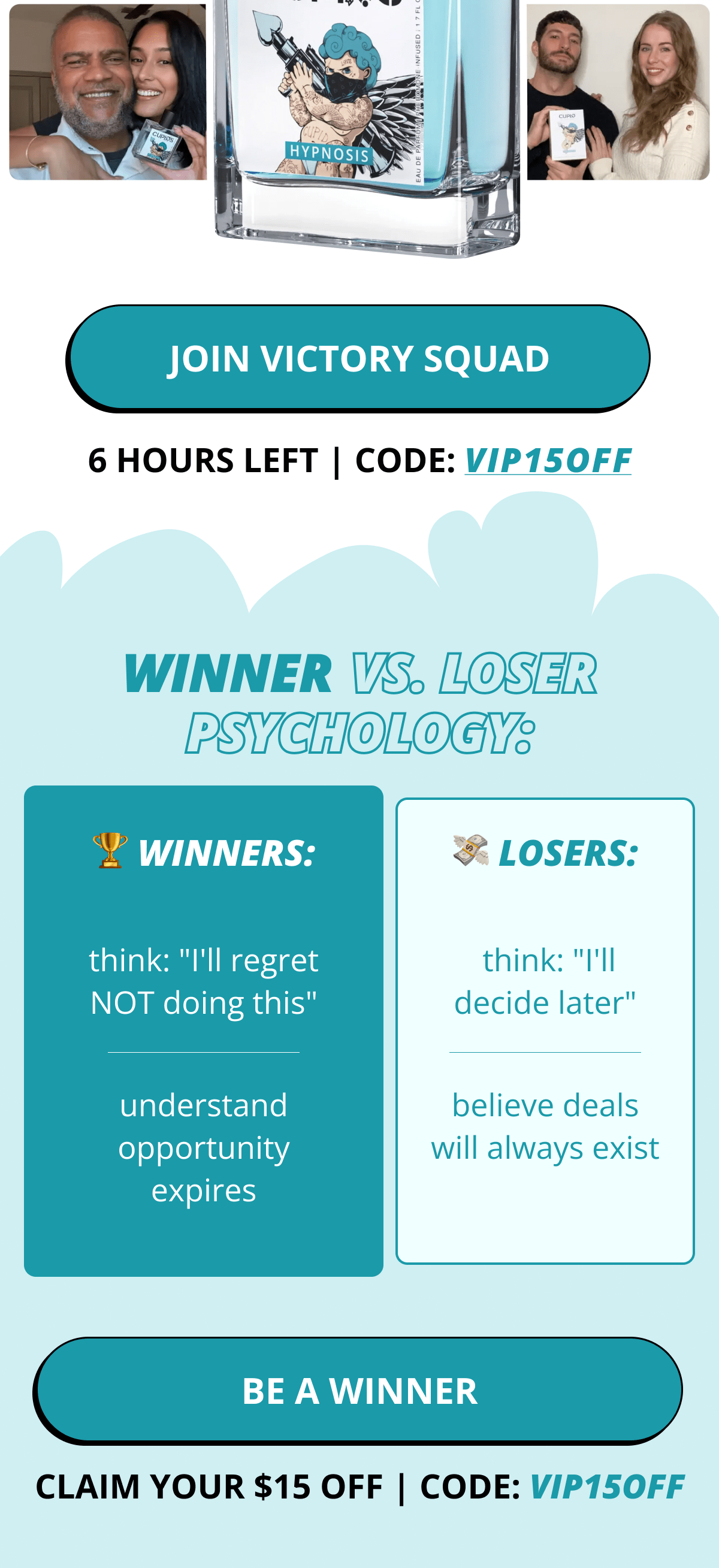 JOIN VICTORY SQUAD 6 hours left | Code: VIP15OFF WINNER VS. LOSER  PSYCHOLOGY: 🏆 WINNERS: 💸 LOSERS: think: "I'll regret NOT doing this"  think: "I'll decide later" understand opportunity expires believe deals will always exist BE A WINNER CLAIM YOUR $15 OFF | CODE: VIP15OFF