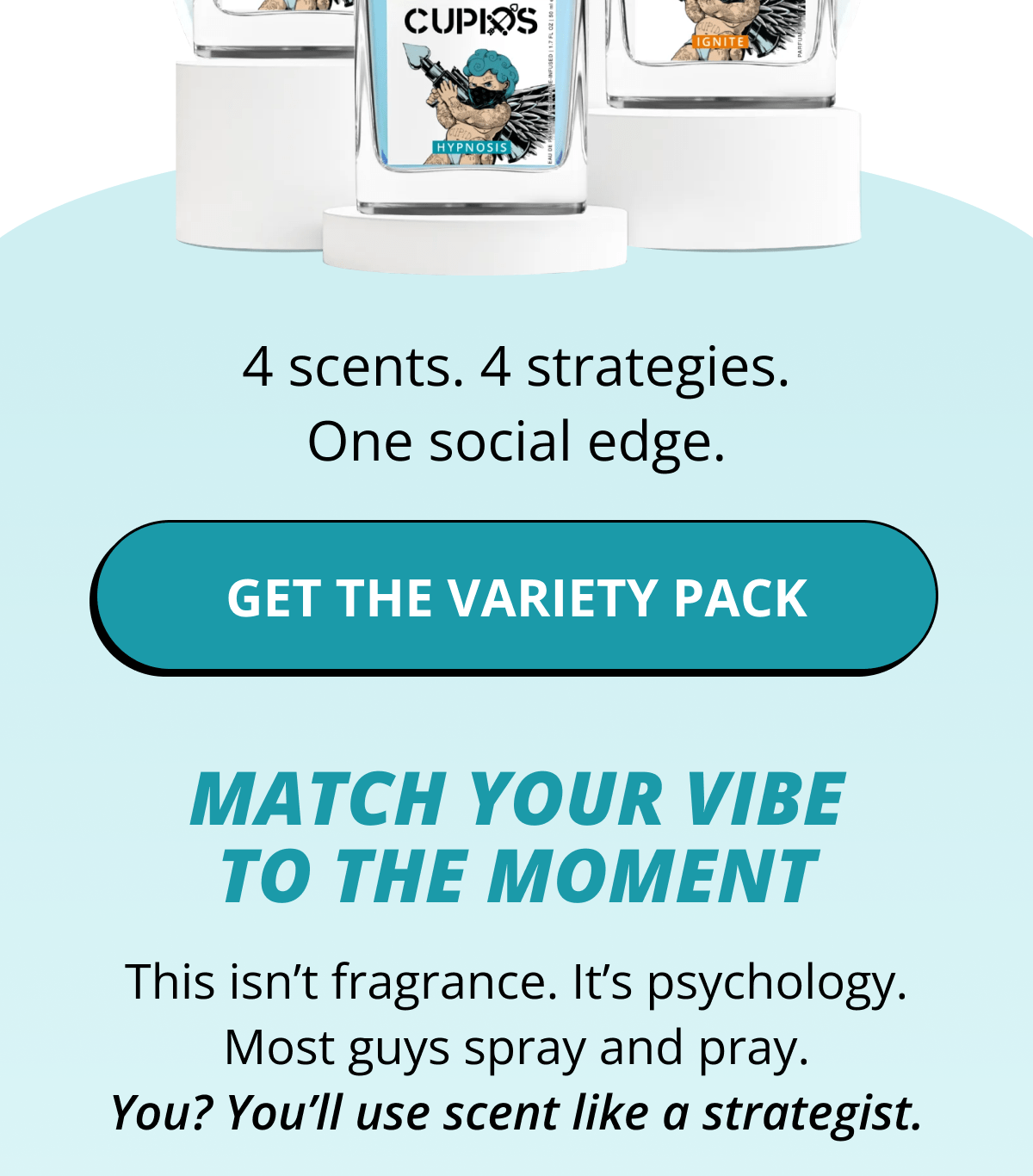 4 scents. 4 strategies. One social edge. Get the Variety Pack  Match Your Vibe to the Moment This isn't fragrance. It's psychology. Most guys spray and pray. You? You'll use scent like a strategist.
