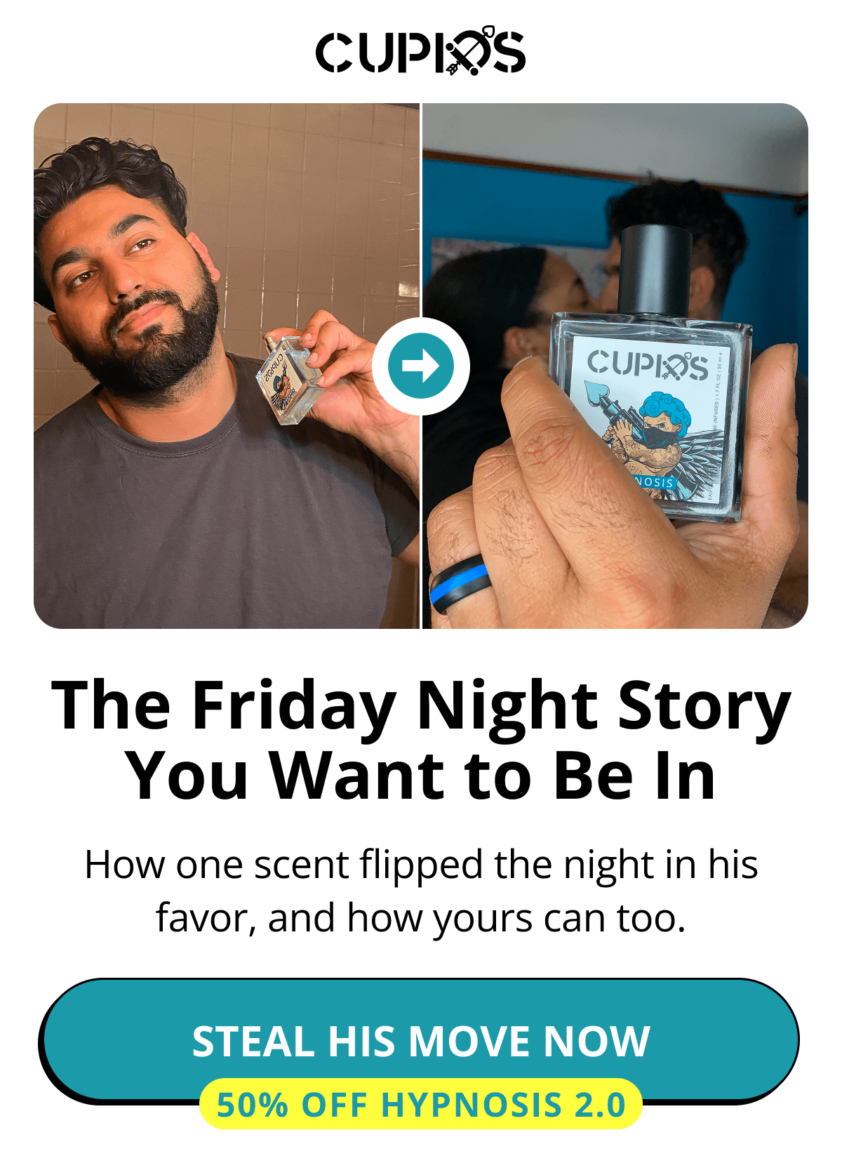 Cupids. The Friday Night Story You Want to Be In How one scent flipped the night in his favor, and how yours can too. Steal His Move Now  50% OFF Hypnosis 2.0
