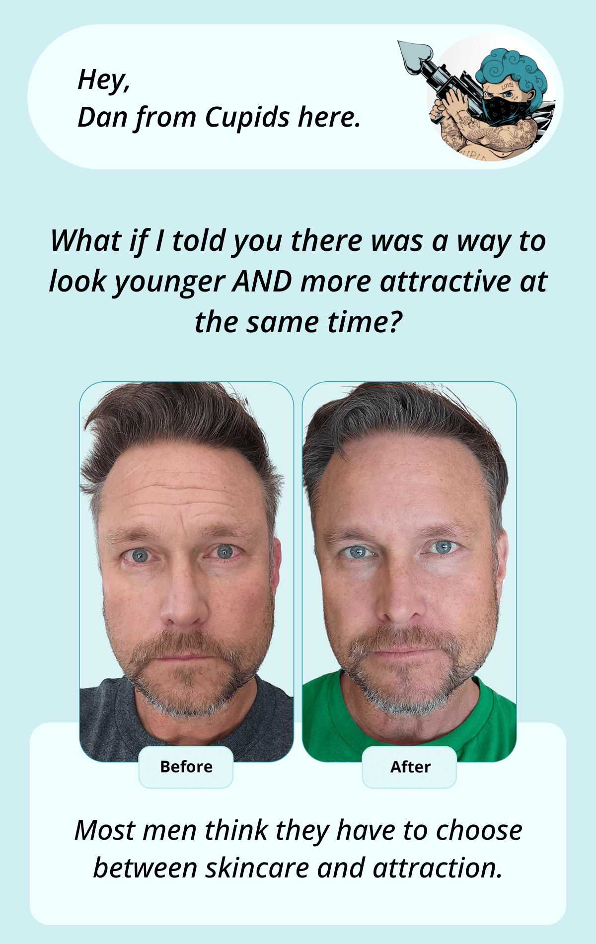 Hey, Dan from Cupids here. What if I told you there was a way to look younger AND more attractive at the same time? Most men think they have to choose between skincare and attraction.