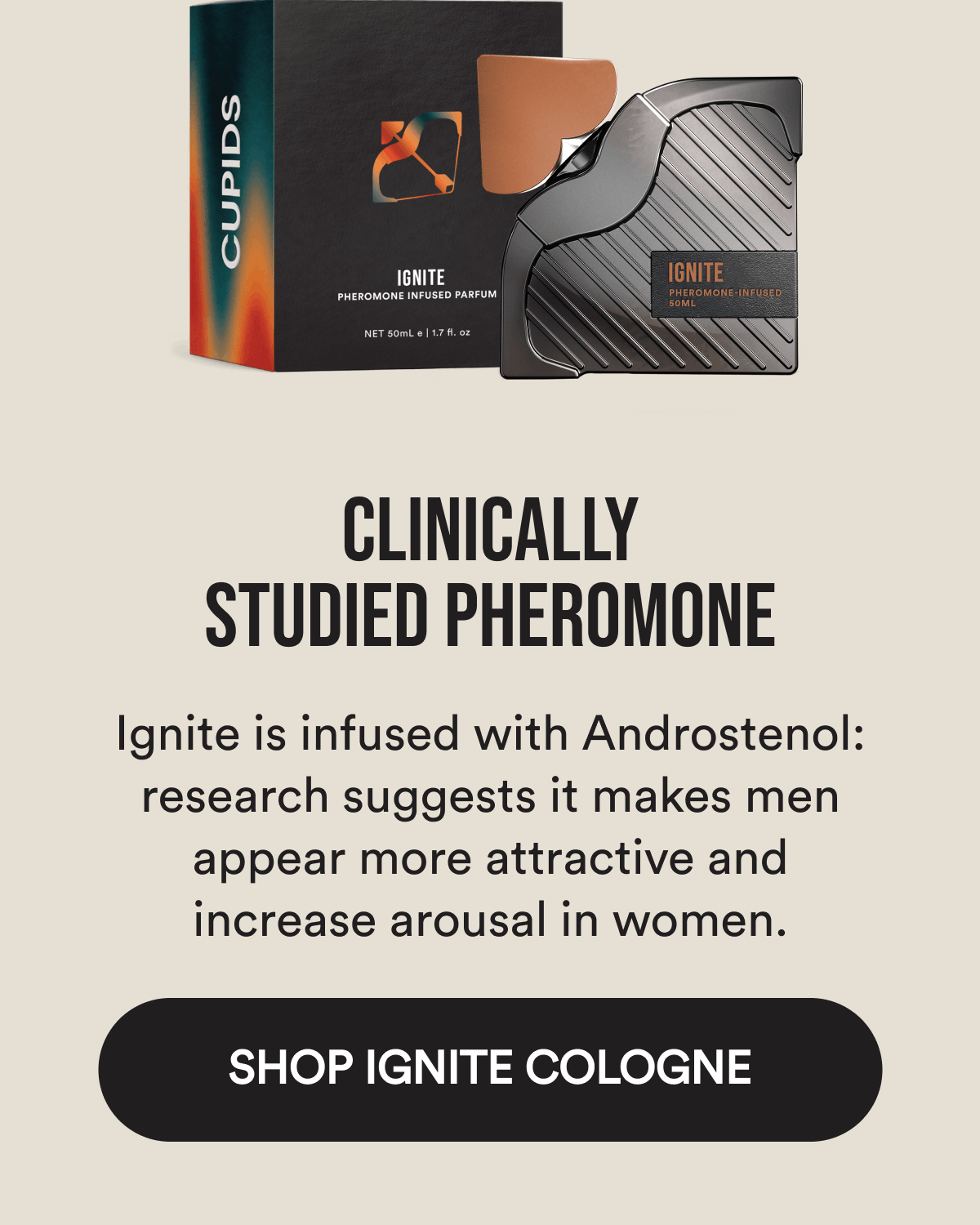 Clinically studied pheromone Ignite is infused with Androstenol: research suggests it makes men appear more attractive and increase arousal in women. Shop Ignite Cologne