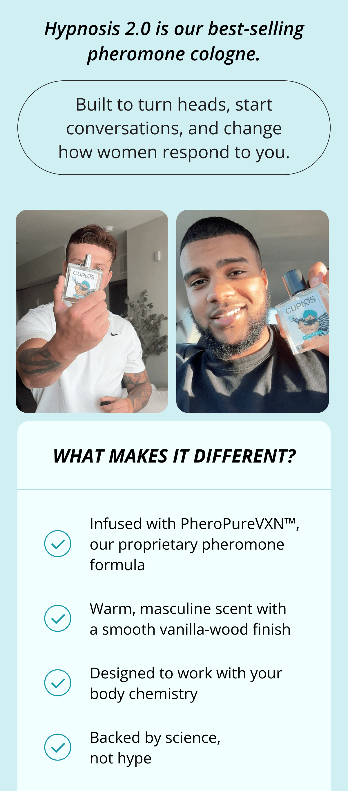 Hypnosis 2.0 is our best-selling pheromone cologne. Built to turn heads, start conversations, and change how women respond to you. What makes it different? Infused with PheroPureVXN™, our proprietary pheromone formula. Warm, masculine scent with a smooth vanilla-wood finish. Designed to work with your body chemistry. Backed by science, not hype