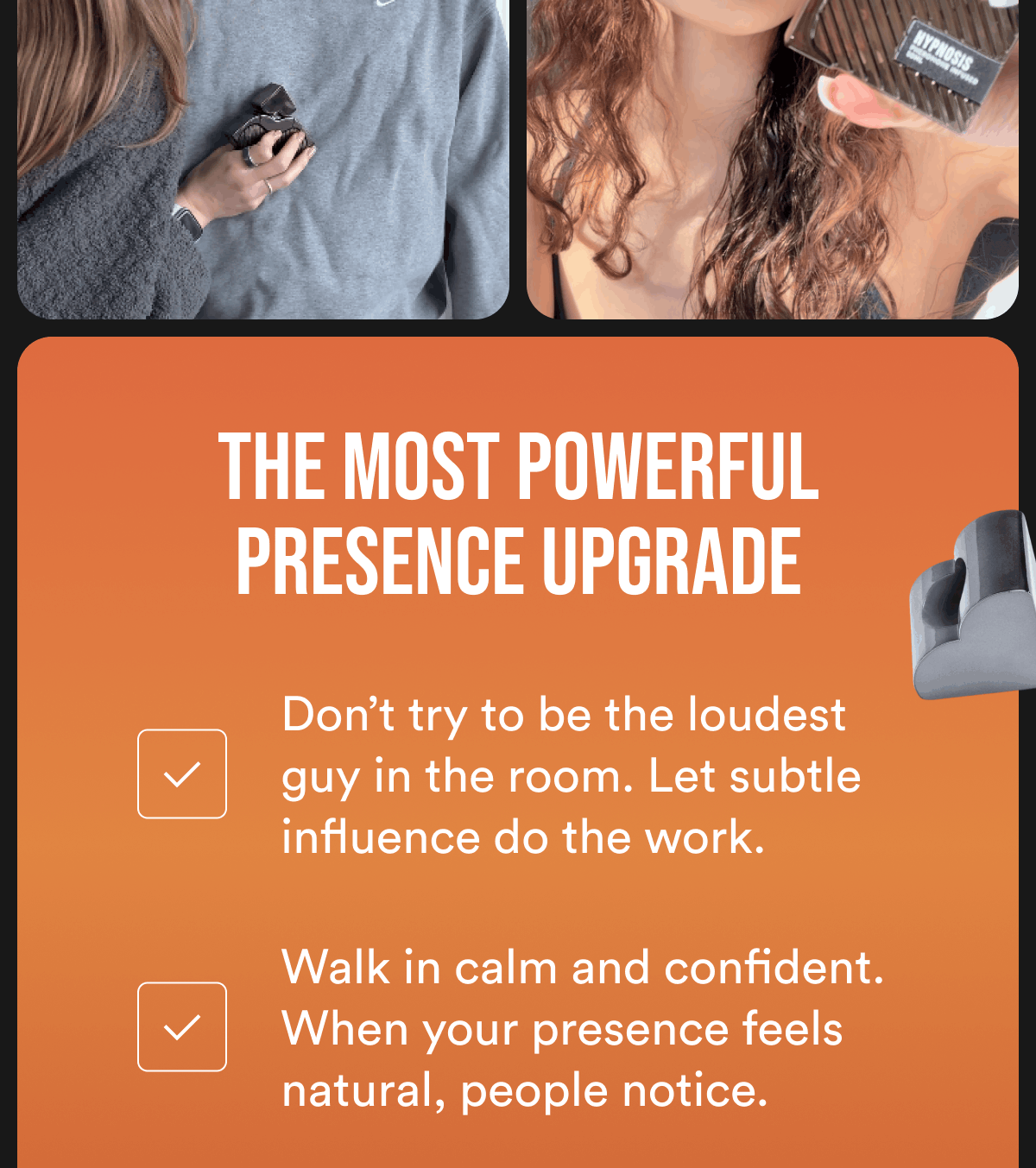 The most powerful presence upgrade Don't try to be the loudest guy in the room. Let subtle influence do the work. Walk in calm and confident. When your presence feels natural, people notice.