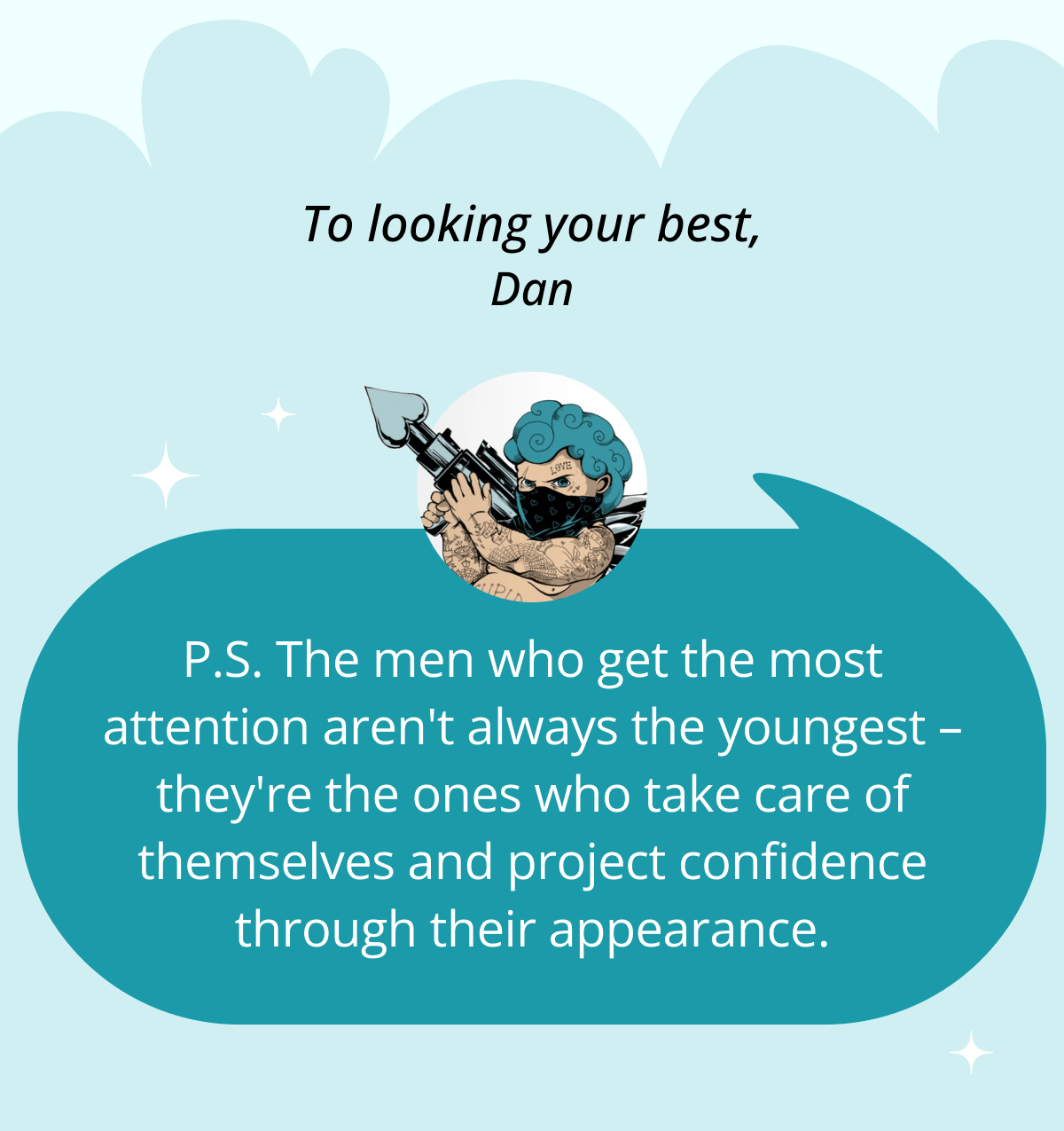 To looking your best, Dan P.S. The men who get the most attention aren't always the youngest – they're the ones who take care of themselves and project confidence through their appearance.