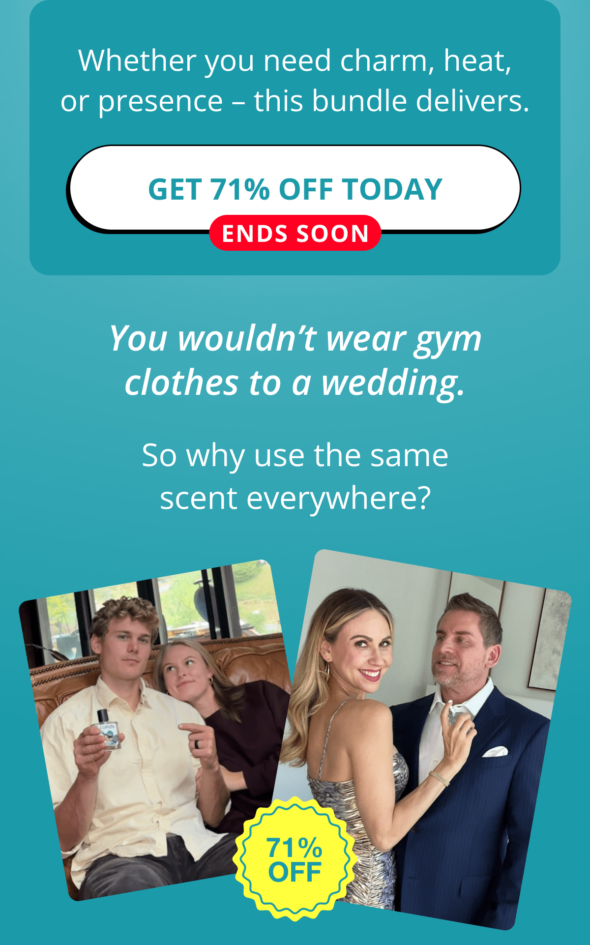 Whether you need charm, heat, or presence – this bundle delivers. Get 71% Off Today Ends Soon You wouldn't wear gym clothes to a wedding. So why use the same scent everywhere?