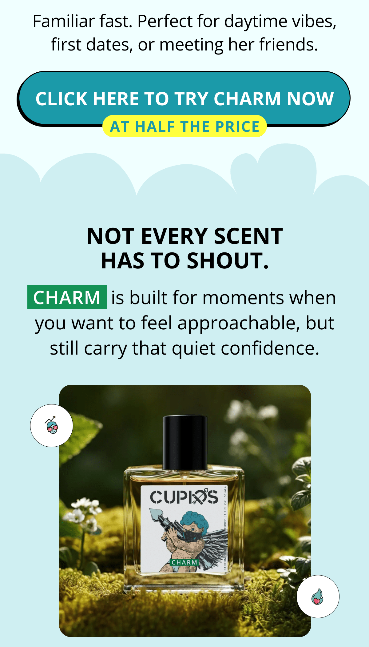 Familiar fast. Perfect for daytime vibes, first dates, or meeting her friends. Click here to try Charm now At half the price Not every scent has to shout. Charm  is built for moments when you want to feel approachable, but still carry that quiet confidence.