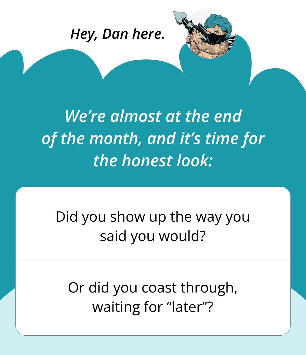 Hey, Dan here. We're almost at the end of the month, and it's time for the honest look: Did you show up the way you said you would? Or did you coast through, waiting for 