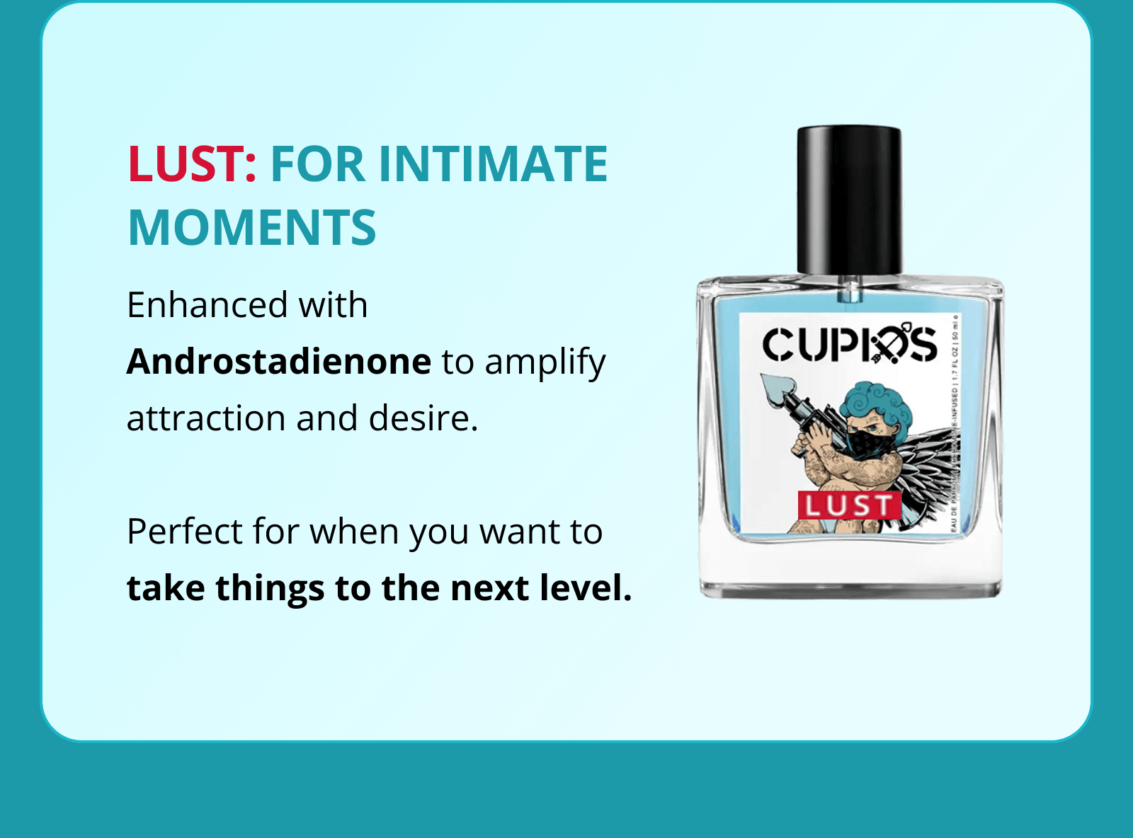 LUST: FOR INTIMATE MOMENTS Enhanced with Androstadienone to amplify attraction and desire.  Perfect for when you want to take things to the next level.