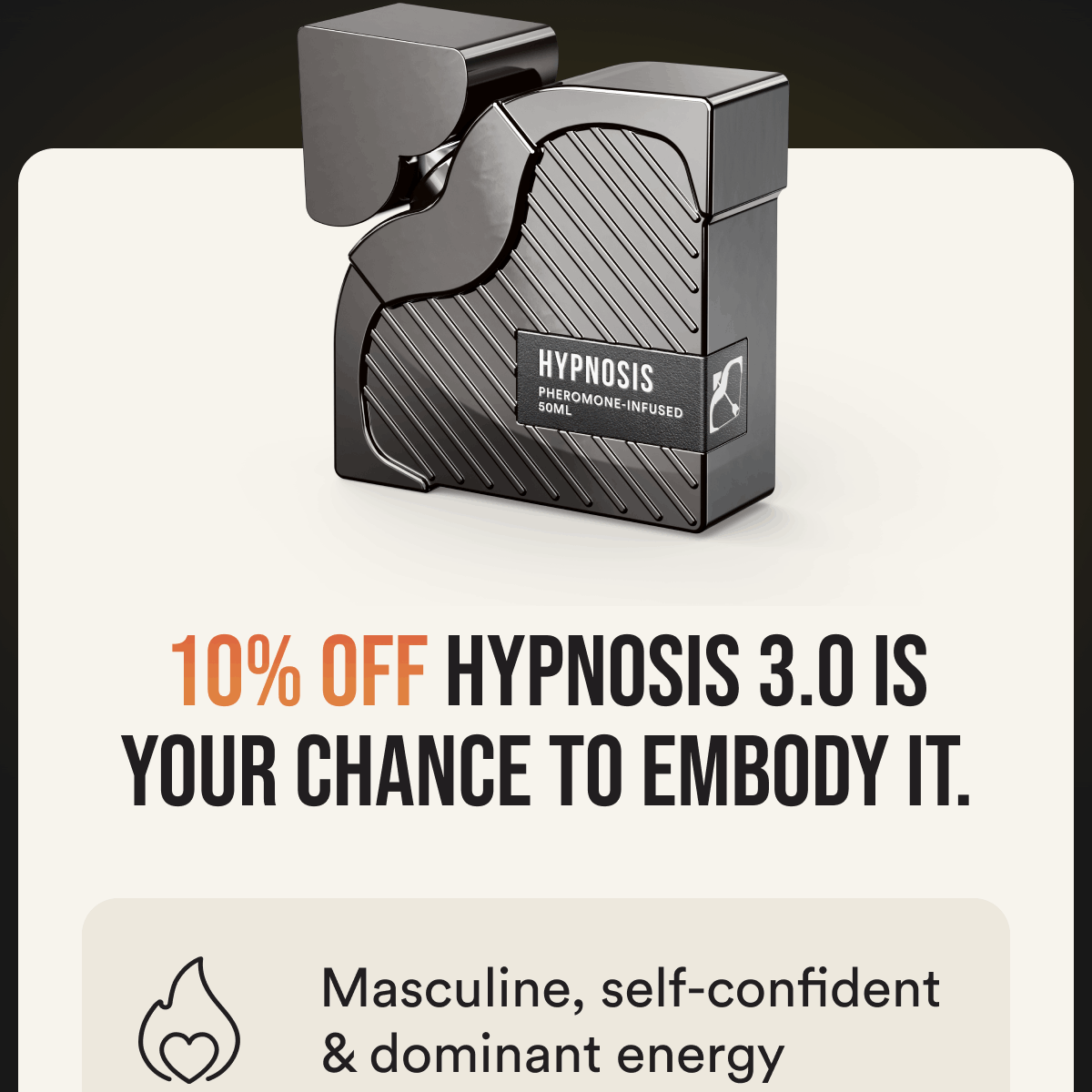 10% off Hypnosis 3.0 is your chance to embody it.  Masculine, self-confident & dominant energy