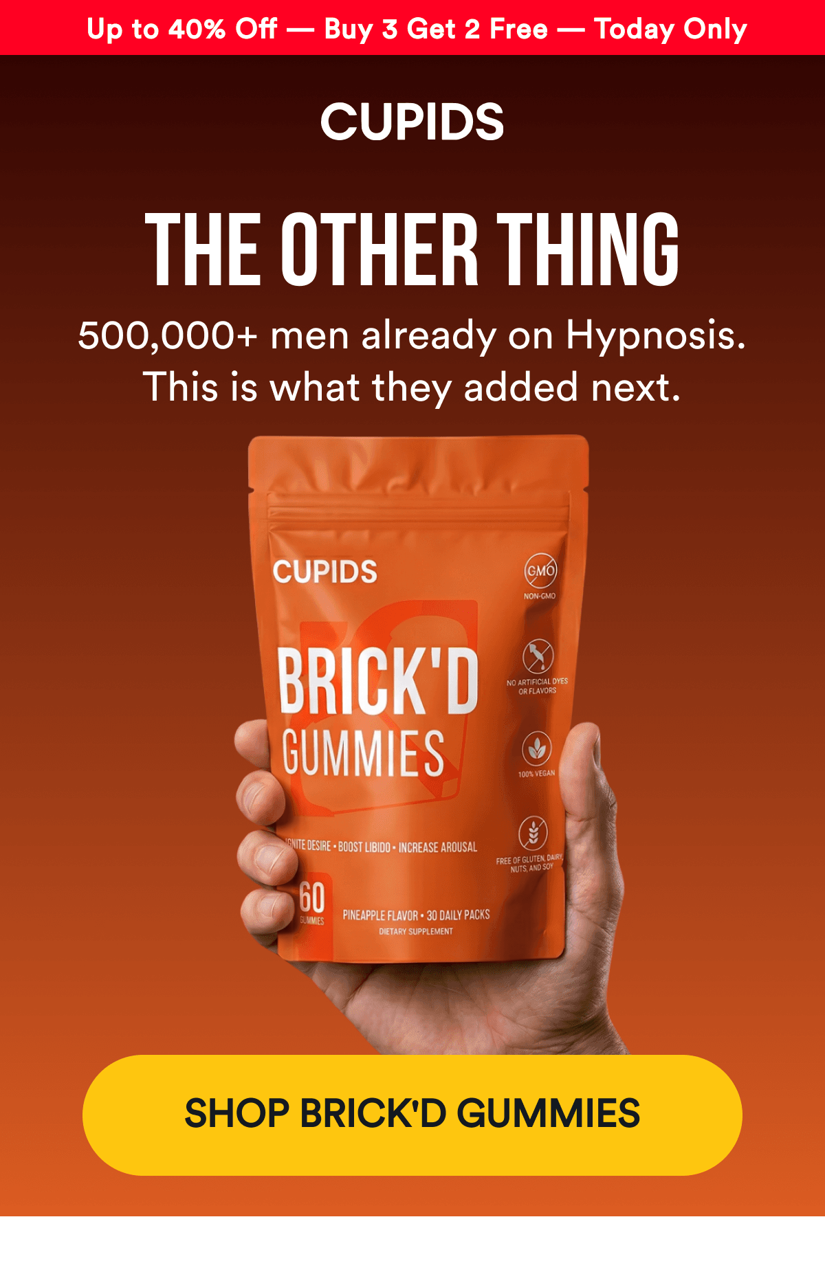 Up to 40% Off — Buy 3 Get 2 Free — Today Only. THE OTHER THING. 500,000+ men already on Hypnosis. This is what they added next. SHOP BRICK'D GUMMIES