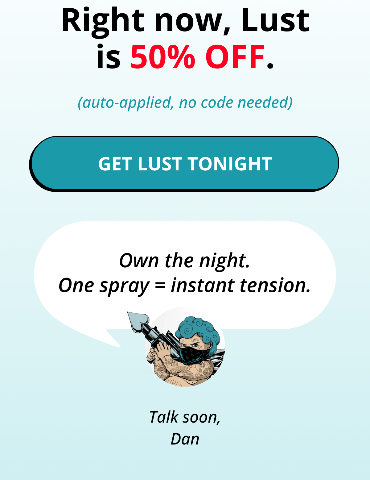 Right now, Lust is 50% OFF. (auto-applied, no code needed) Get Lust Tonight  Own the night. One spray = instant tension. Talk soon, Dan
