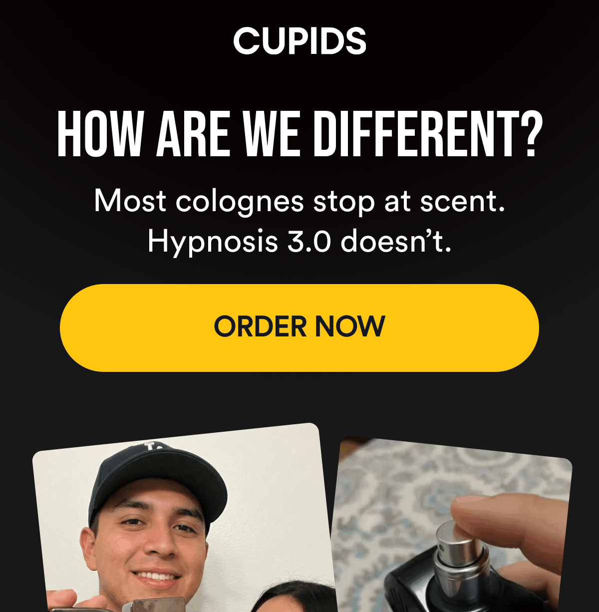 How are we different? Most colognes stop at scent. Hypnosis 3.0 doesn't. Order now.