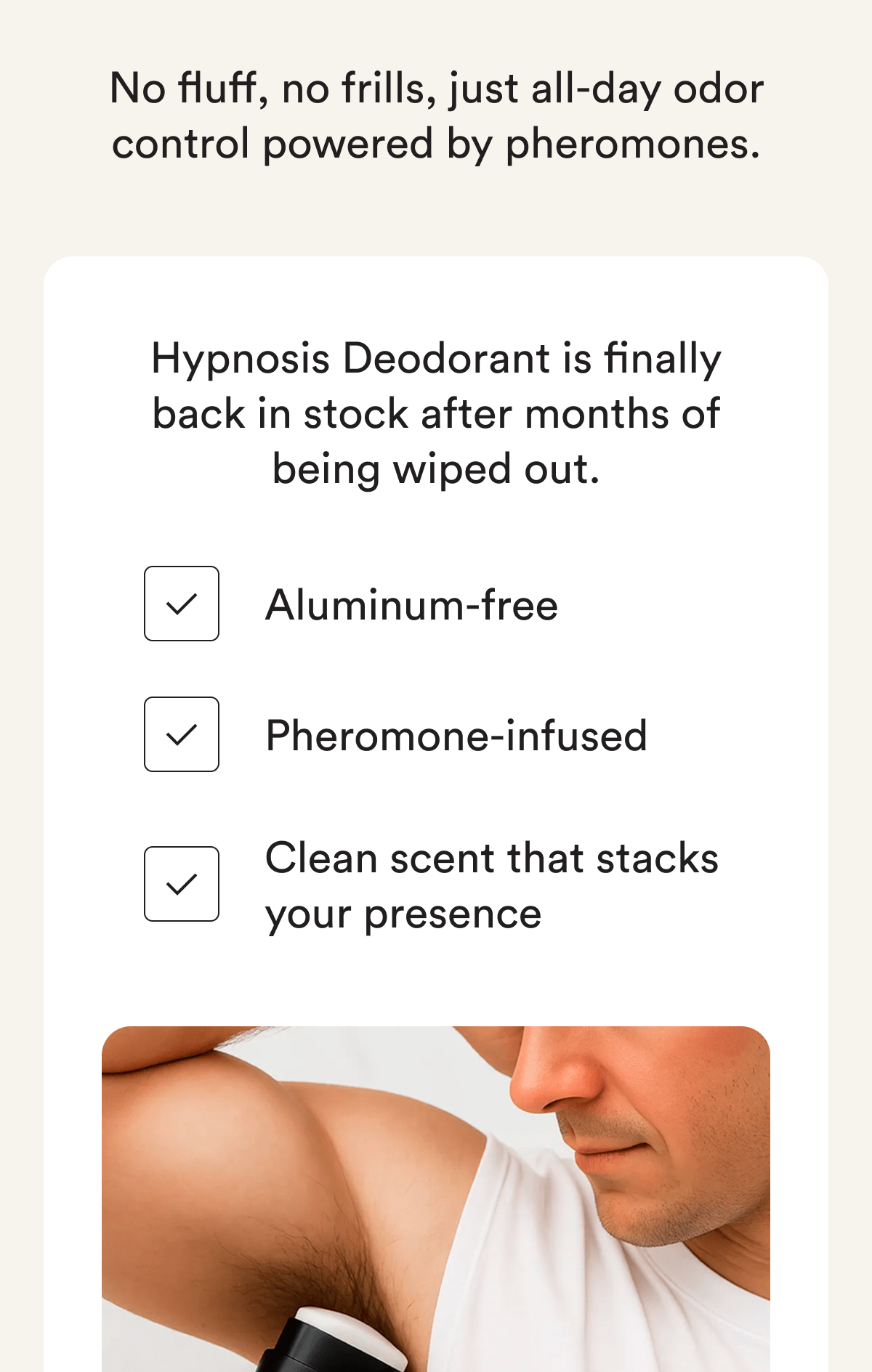 No fluff, no frills, just all-day odor control powered by pheromones. Hypnosis Deodorant is finally back in stock after months of being wiped out. Aluminum-free. Pheromone-infused. Clean scent that stacks your presence.