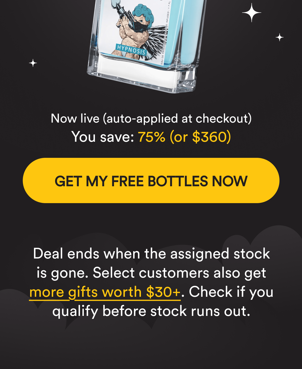Now live (auto-applied at checkout). You save: 75% (or $360). Get my free bottles now. Deal ends when the assigned stock is gone. Select customers also get more gifts worth $30+. Check if you qualify before stock runs out.