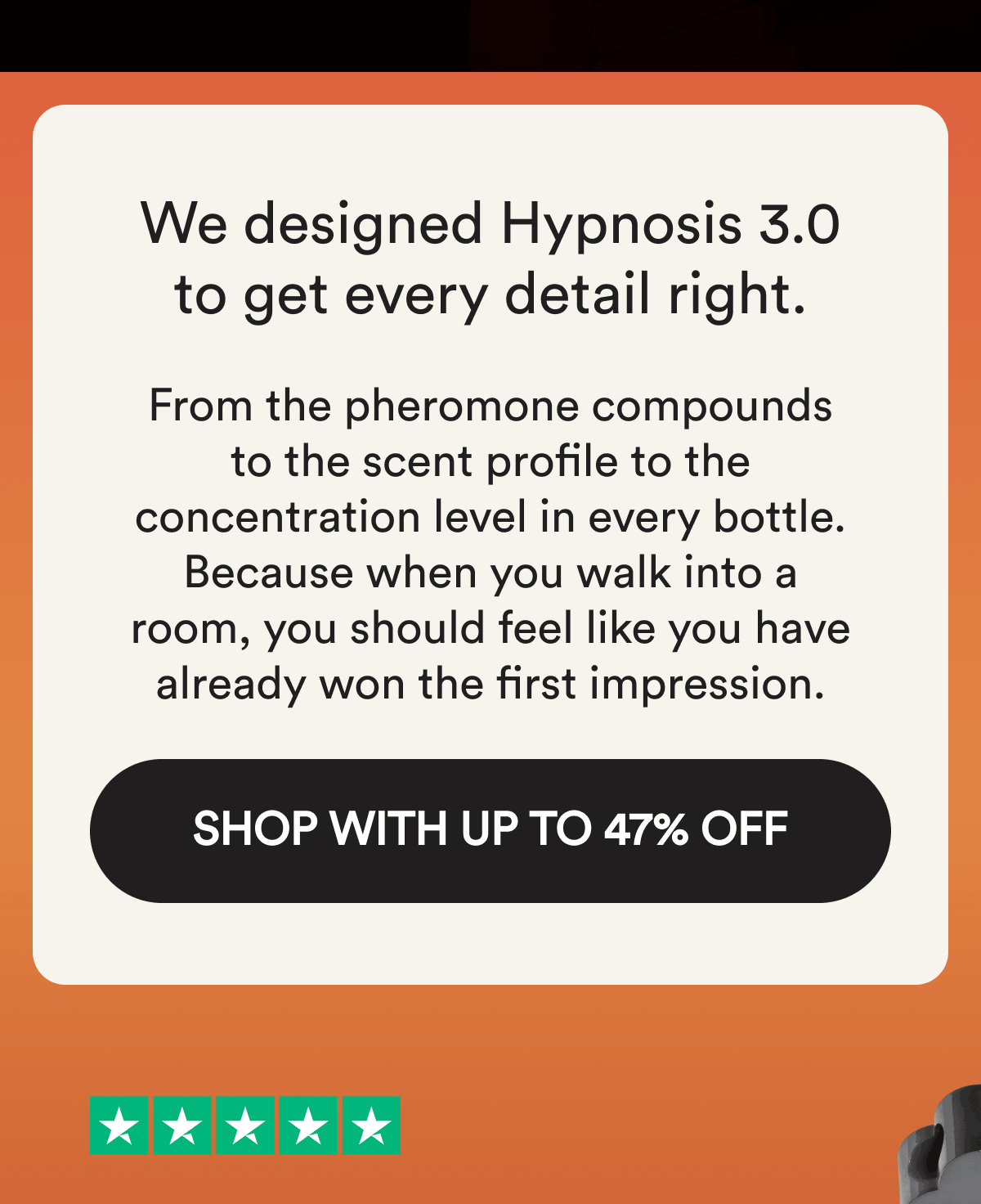 We designed Hypnosis 3.0 to get every detail right. From the pheromone compounds to the scent profile to the concentration level in every bottle. Because when you walk into a room, you should feel like you have already won the first impression. Shop With Up To 47% Off.