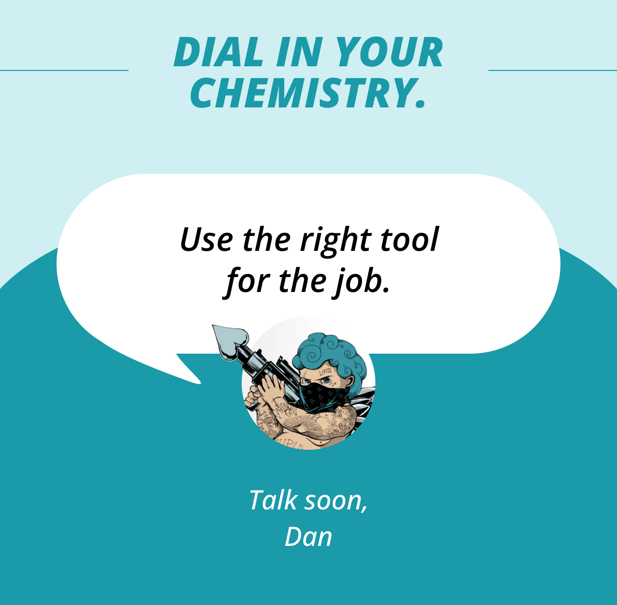 Dial in your chemistry. Use the right tool for the job. Talk soon, Dan