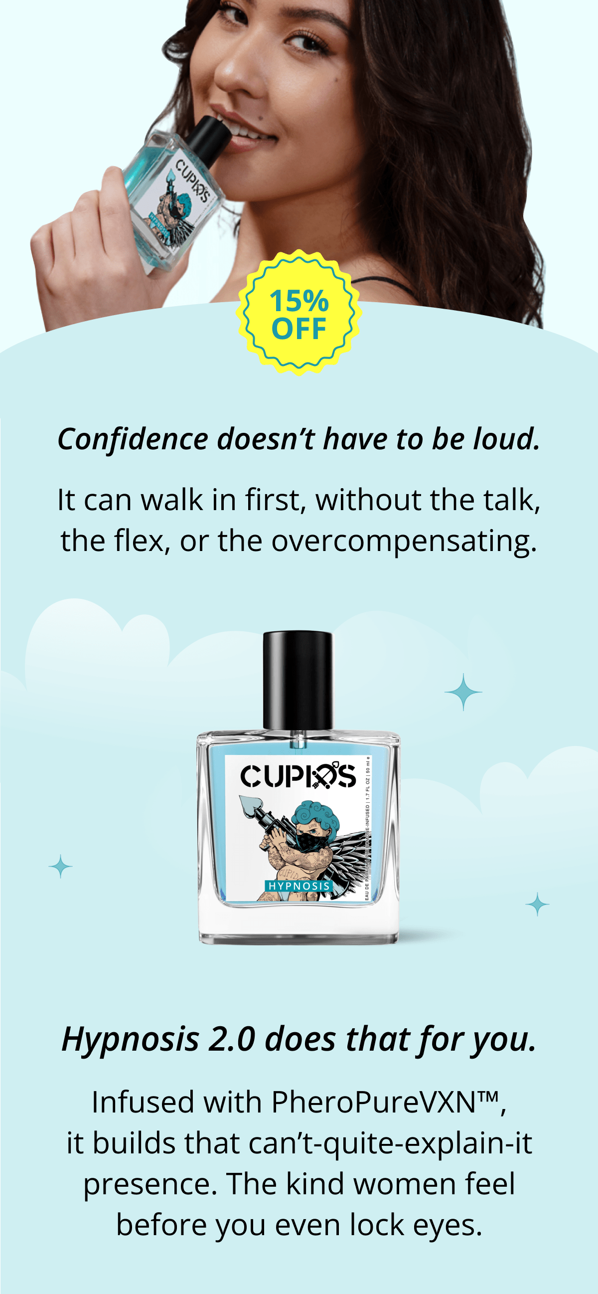 Confidence doesn't have to be loud. It can walk in first, without the talk, the flex, or the overcompensating. Infused with PheroPureVXN™, it builds that can't-quite-explain-it presence. The kind women feel before you even lock eyes.