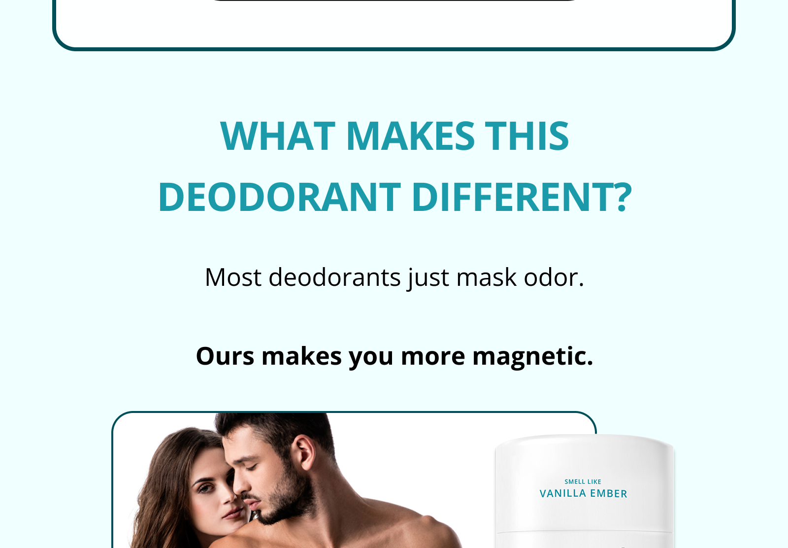 WHAT MAKES THIS DEODORANT DIFFERENT? Most deodorants just mask odor.  Ours makes you more magnetic.
