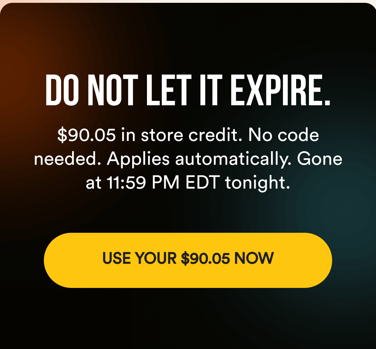 DO NOT LET IT EXPIRE. $90.05 in store credit. No code needed. Applies automatically. Gone at 11:59 PM EDT tonight. USE YOUR $90.05 NOW