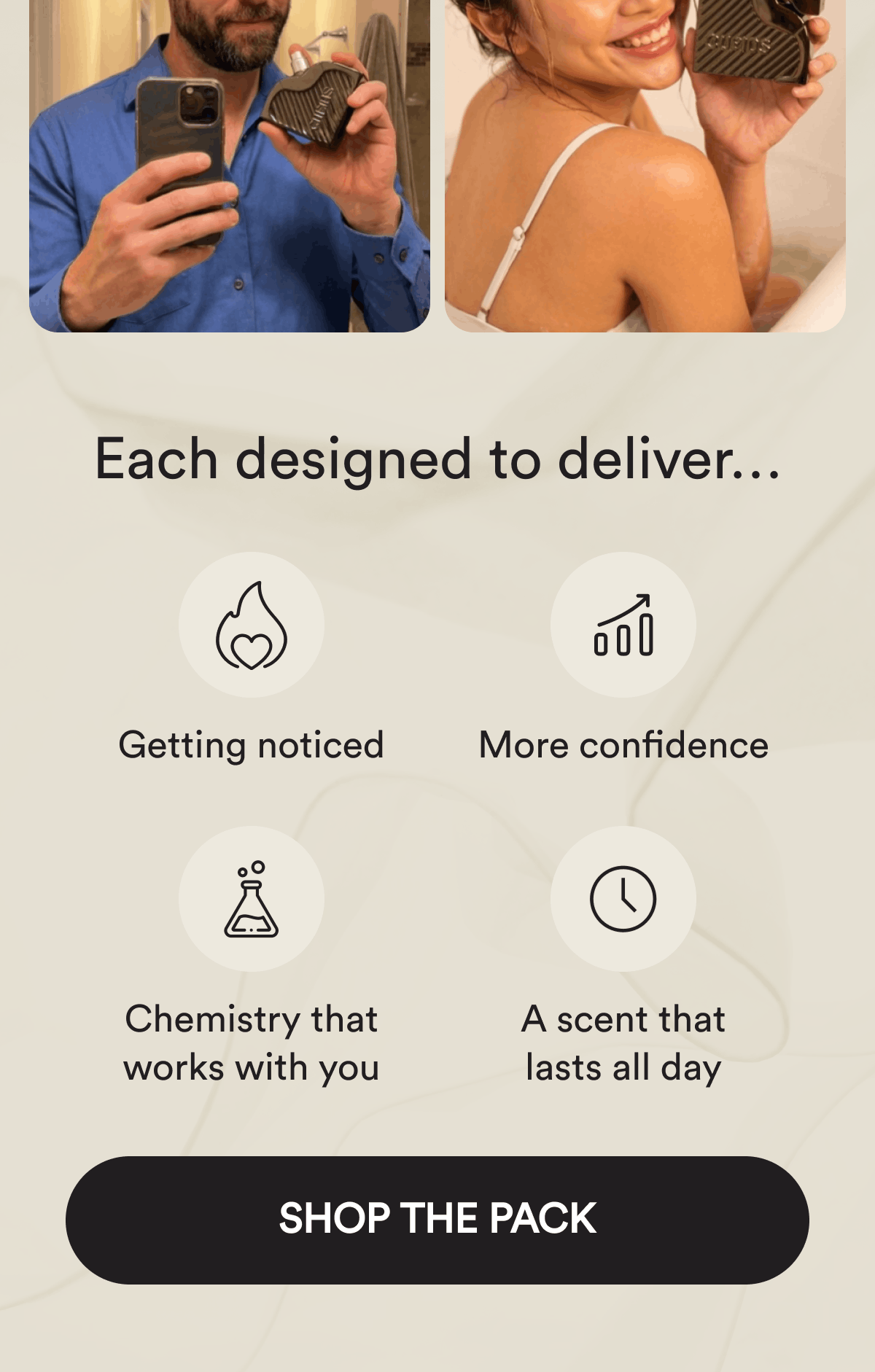 Each designed to deliver… Getting noticed. More confidence. Chemistry that works with you. A scent that lasts all day. Shop The Pack.
