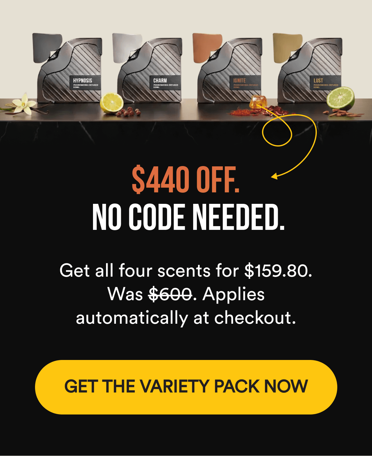$440 OFF. NO CODE NEEDED. Get all four scents for $159.80. Was $600. Applies automatically at checkout. GET THE VARIETY PACK NOW