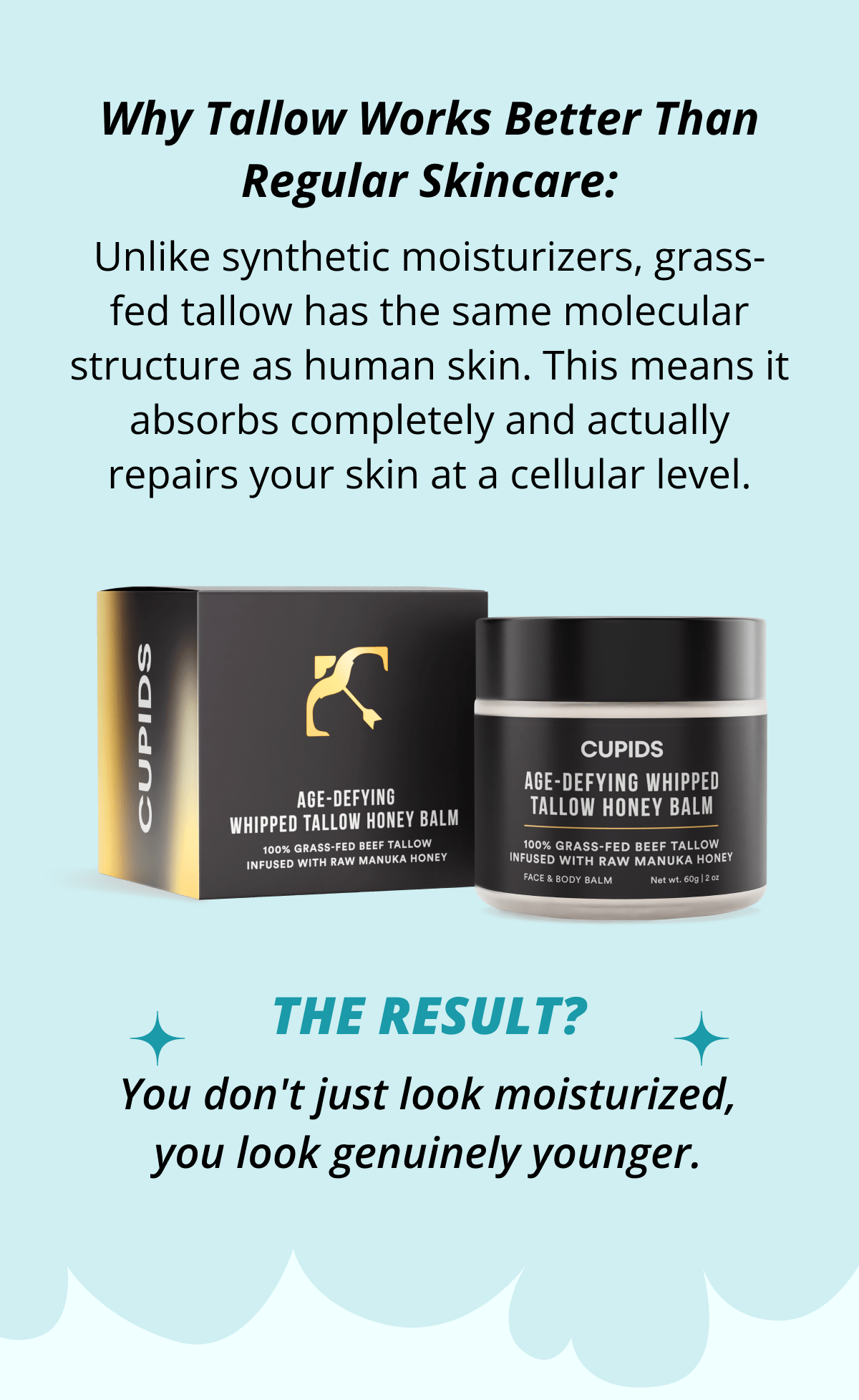 Why Tallow Works Better Than Regular Skincare: Unlike synthetic moisturizers, grass-fed tallow has the same molecular structure as human skin. This means it absorbs completely and actually repairs your skin at a cellular level. tHE RESULT? You don't just look moisturized, you look genuinely younger.