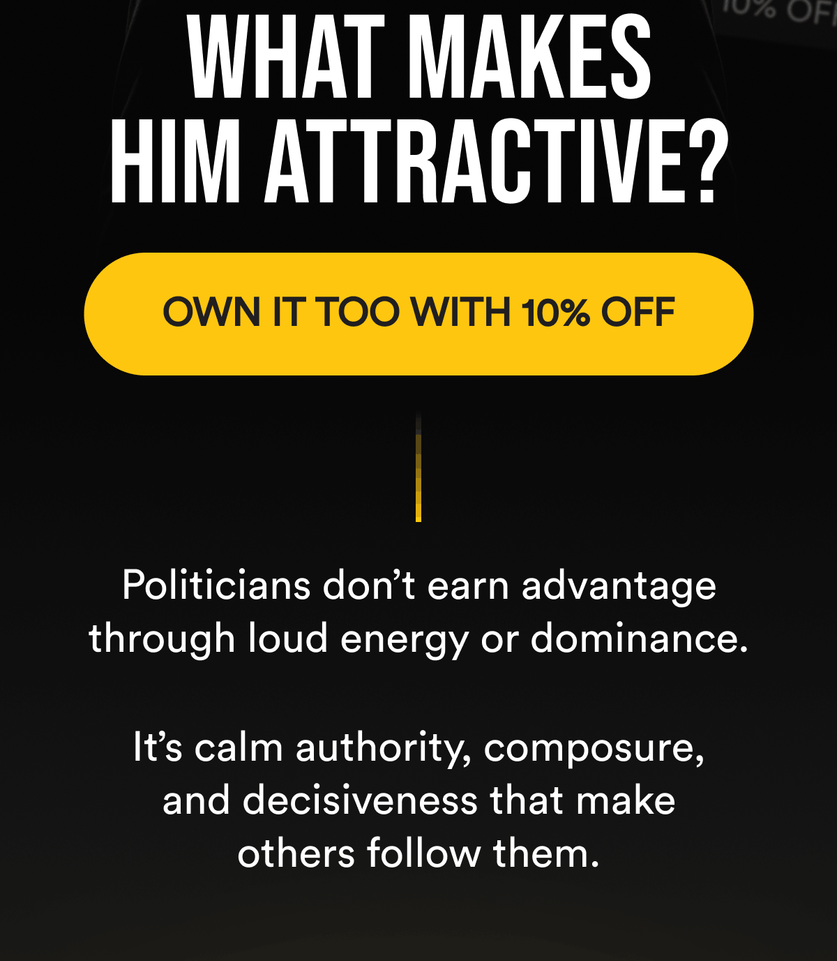 What makes him attractive? Own it too with 10% off Politicians don't earn advantage through loud energy or dominance.  It's calm authority, composure, and decisiveness that make others follow them.