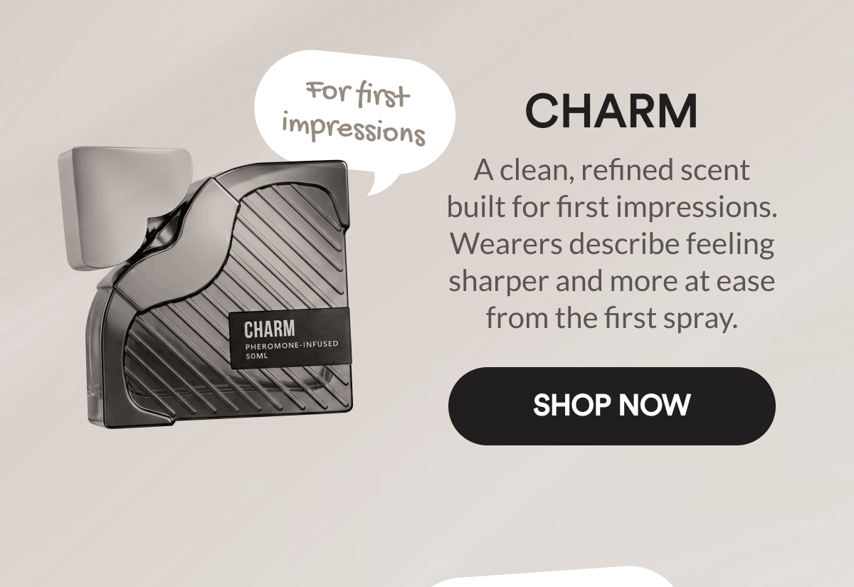 Charm. For first impressions. A clean, refined scent built for first impressions. Wearers describe feeling sharper and more at ease from the first spray. Shop Now.