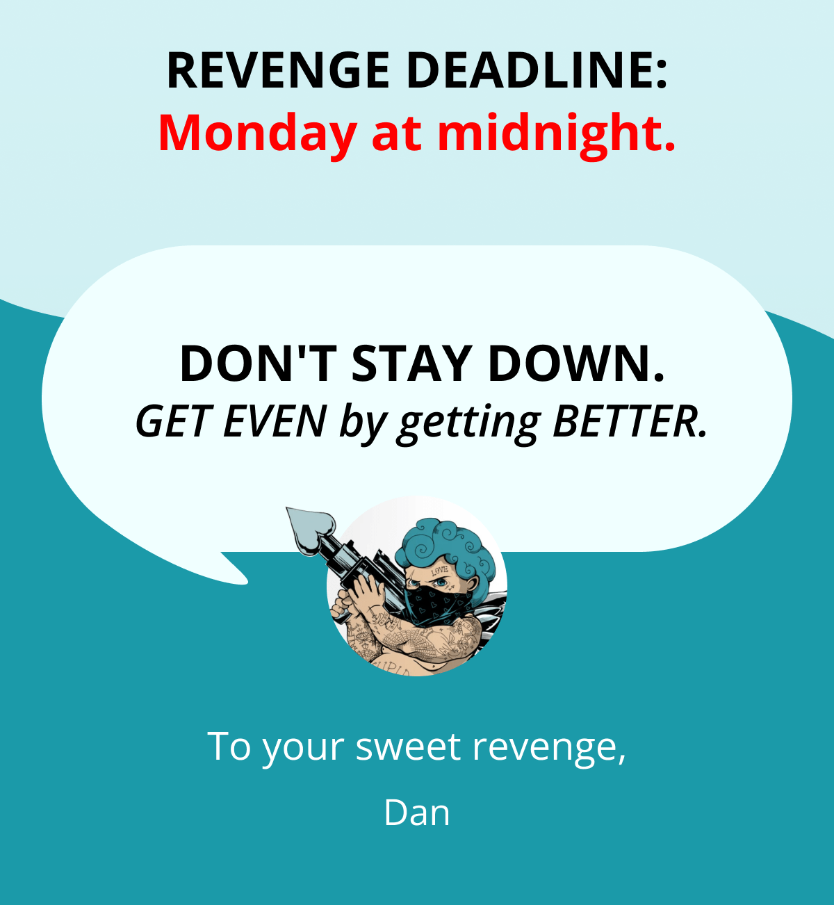 ⏰ REVENGE DEADLINE: Monday at midnight.  Don't stay down. GET EVEN by getting BETTER.  To your sweet revenge, Dan