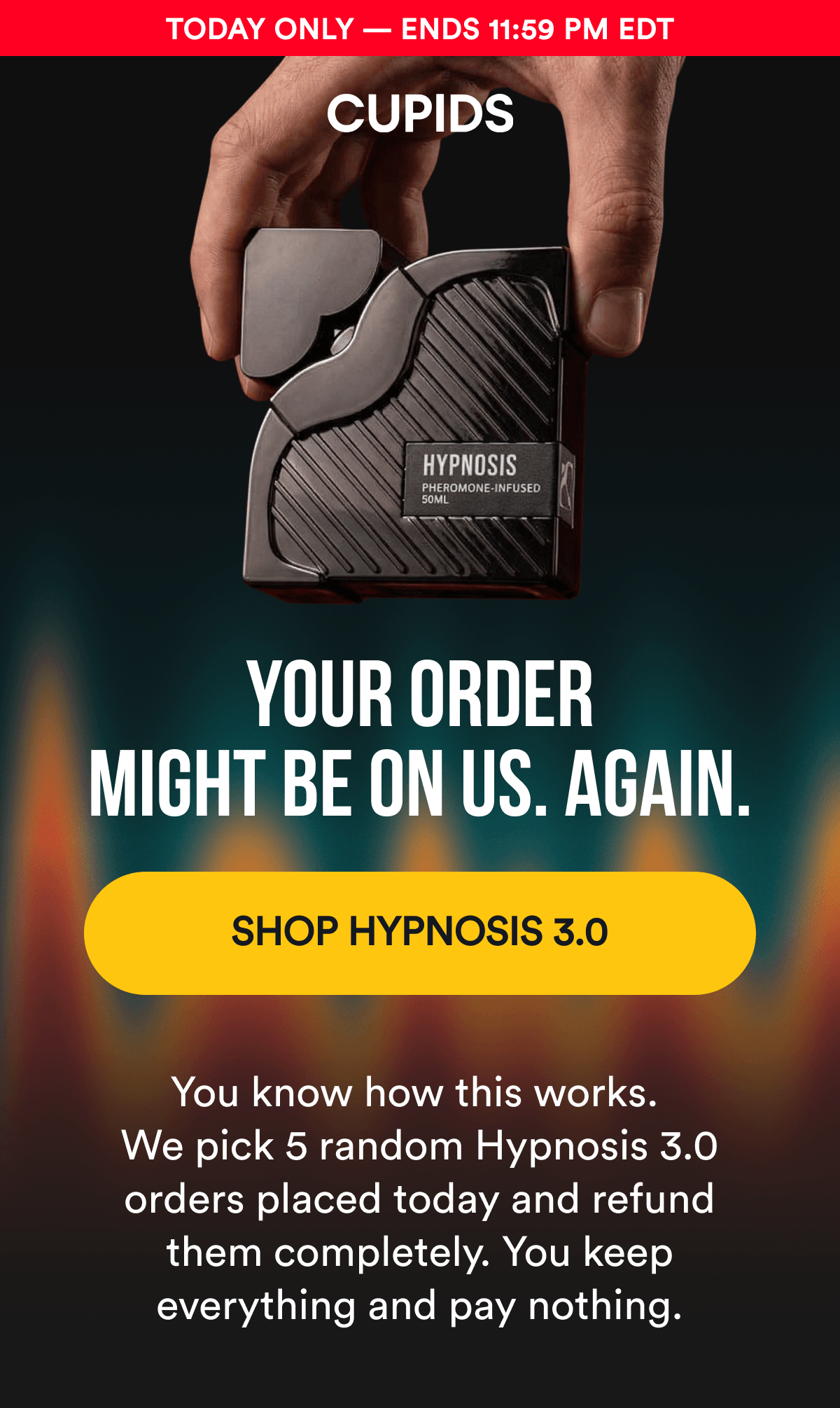  Today Only — Ends 11:59 PM EDT. YOUR ORDER MIGHT BE ON US. AGAIN. SHOP HYPNOSIS 3.0 - You know how this works. We pick 5 random Hypnosis 3.0 orders placed today and refund them completely. You keep everything and pay nothing.